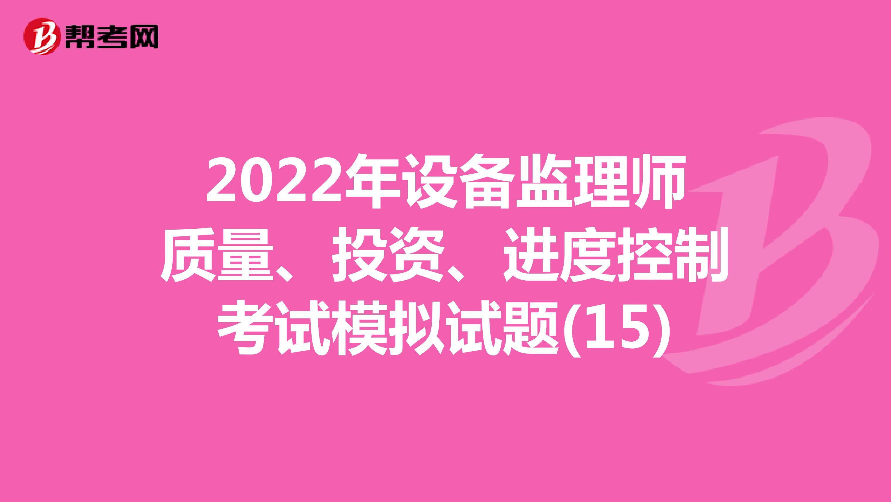 2022年设备监理师质量、投资、进度控制考试模拟试题(15)