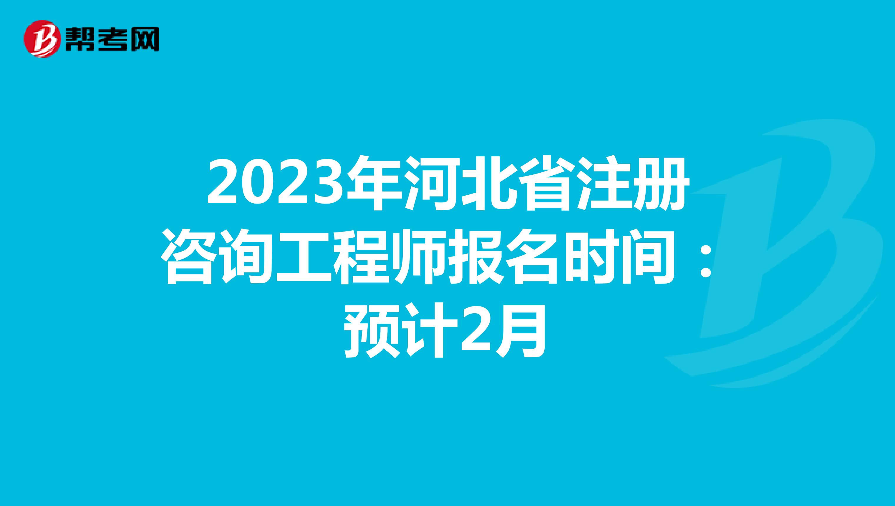 2023年河北省注册咨询工程师报名时间：预计2月