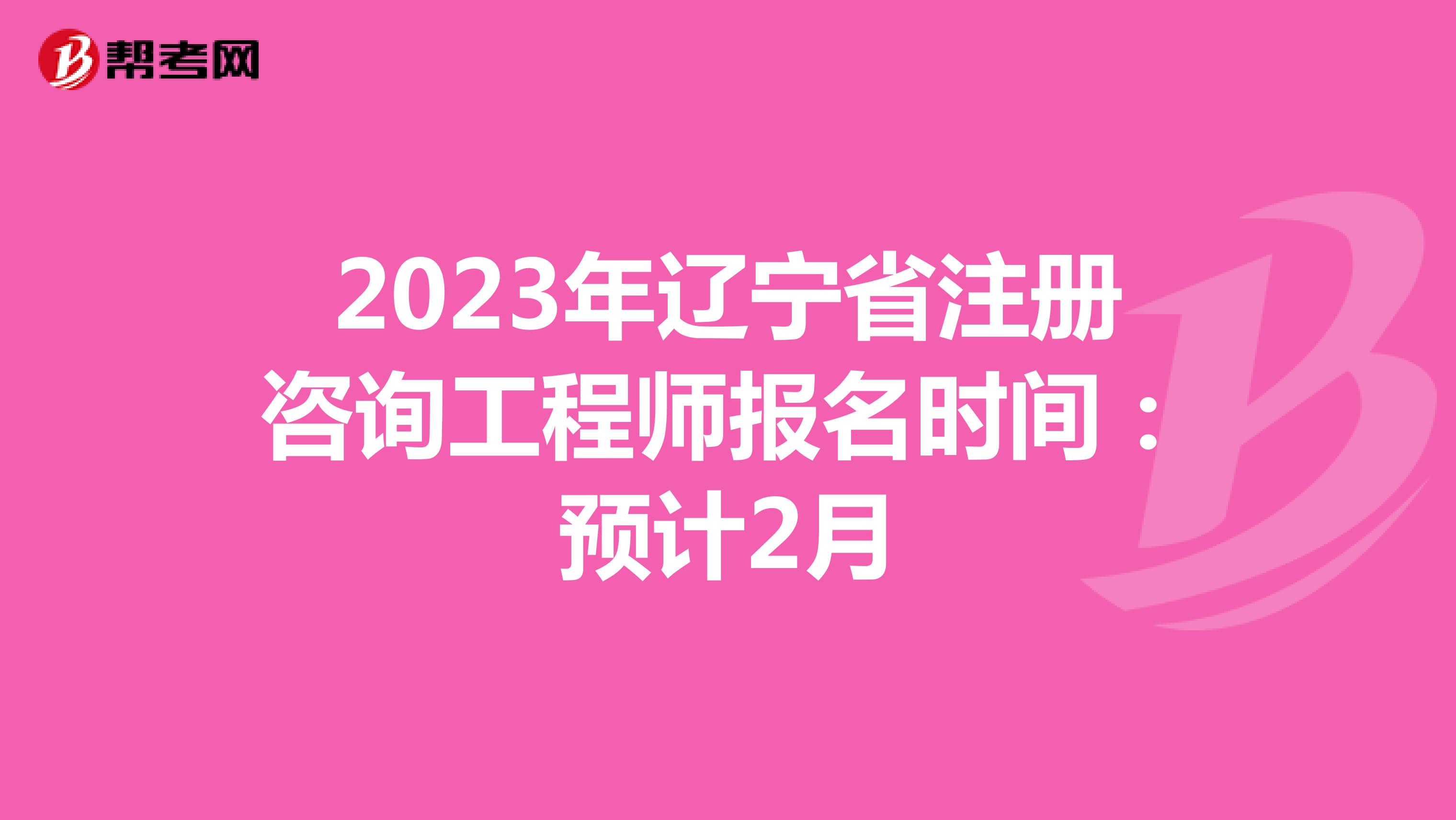 2023年辽宁省注册咨询工程师报名时间：预计2月