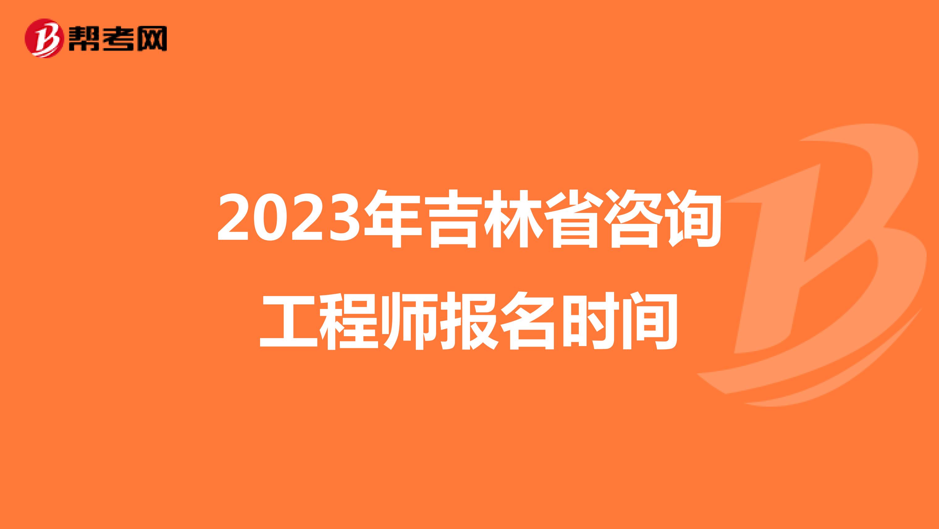 2023年吉林省咨询工程师报名时间