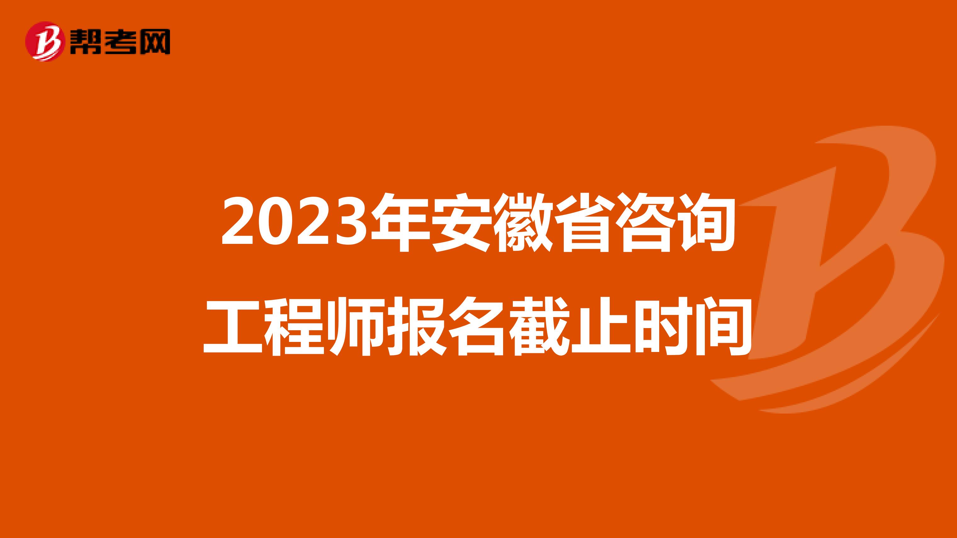 2023年安徽省咨询工程师报名截止时间