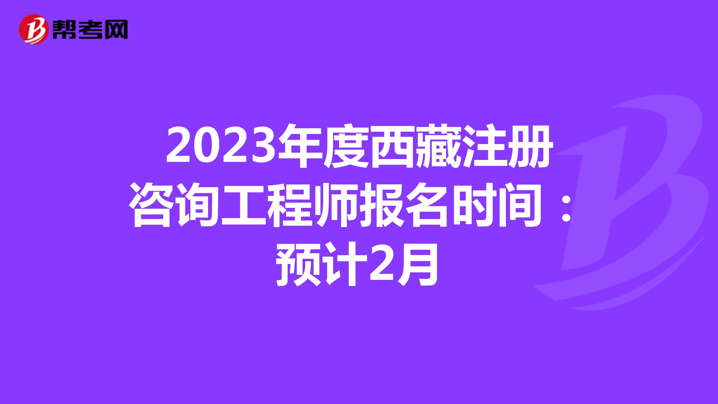 2023年度西藏注冊咨詢工程師報名時間:預(yù)計(jì)2月