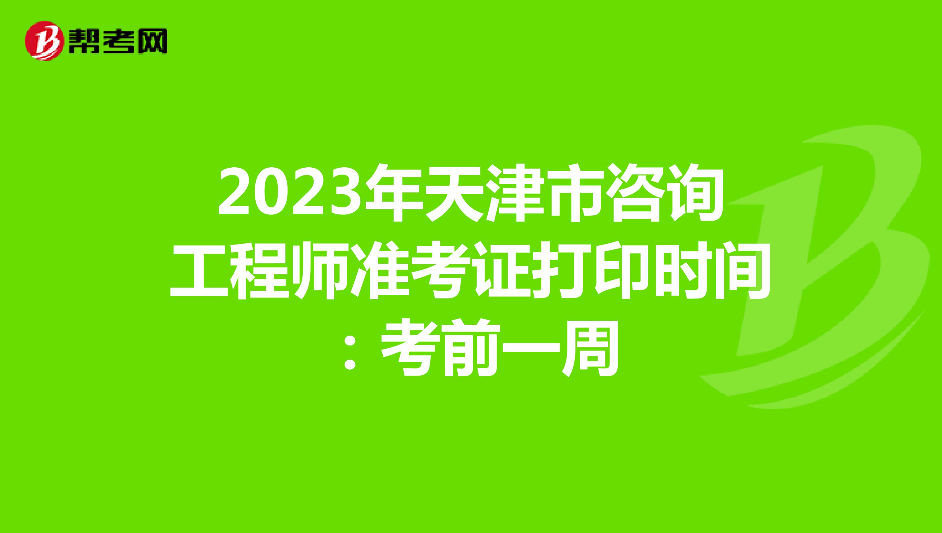 2023年天津市咨询工程师准考证打印时间：考前一周