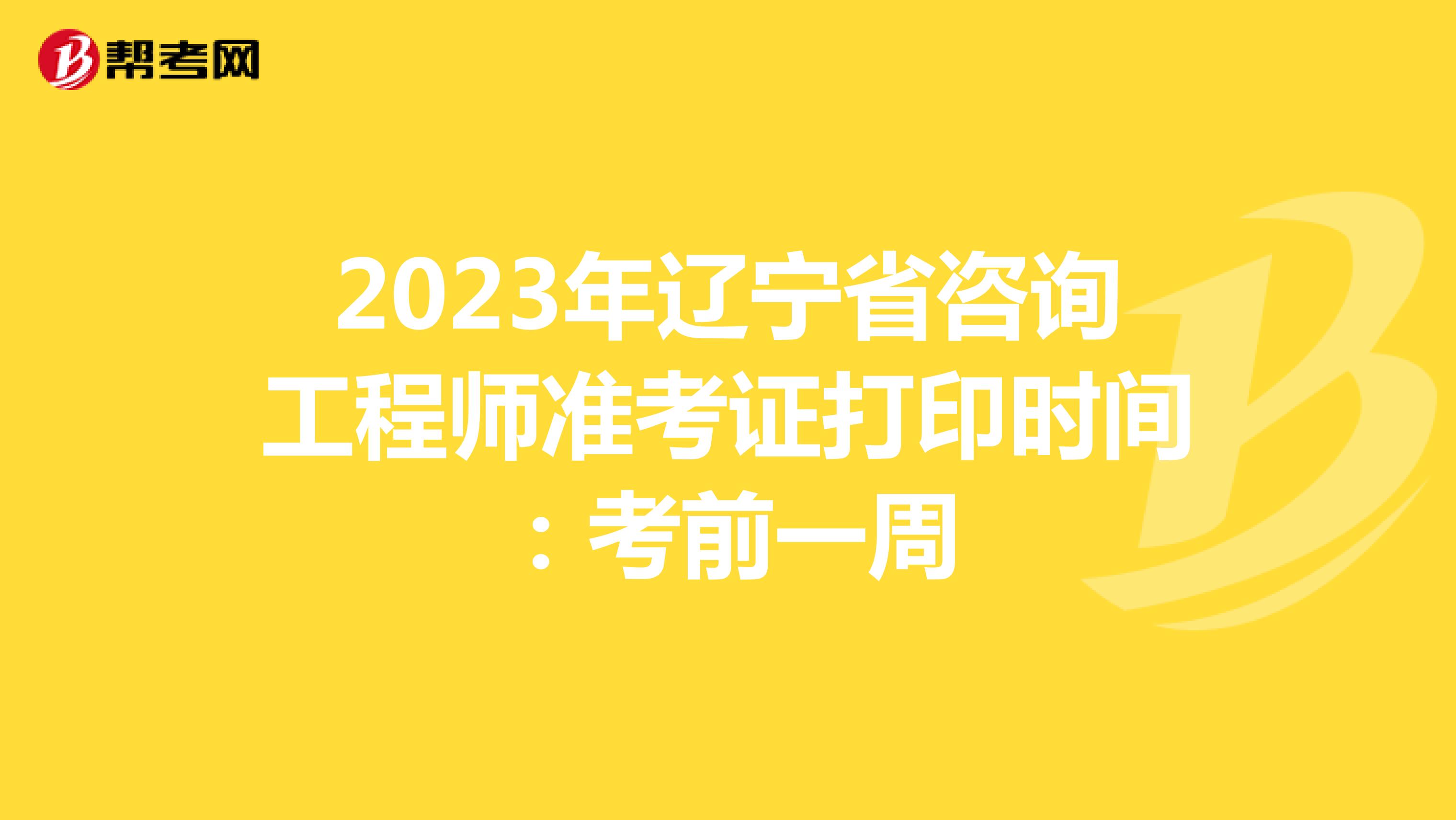 2023年辽宁省咨询工程师准考证打印时间：考前一周