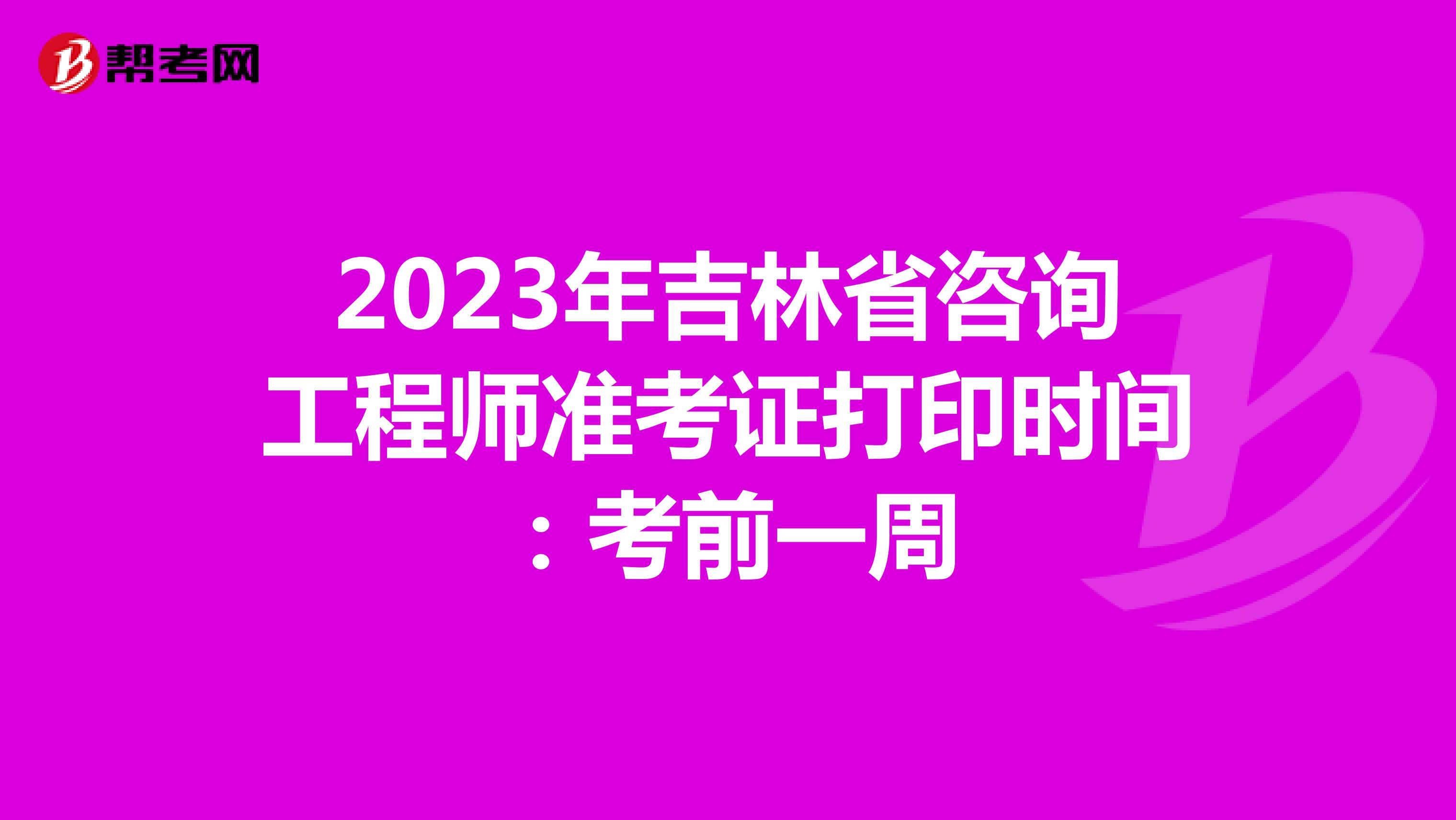 2023年吉林省咨询工程师准考证打印时间：考前一周
