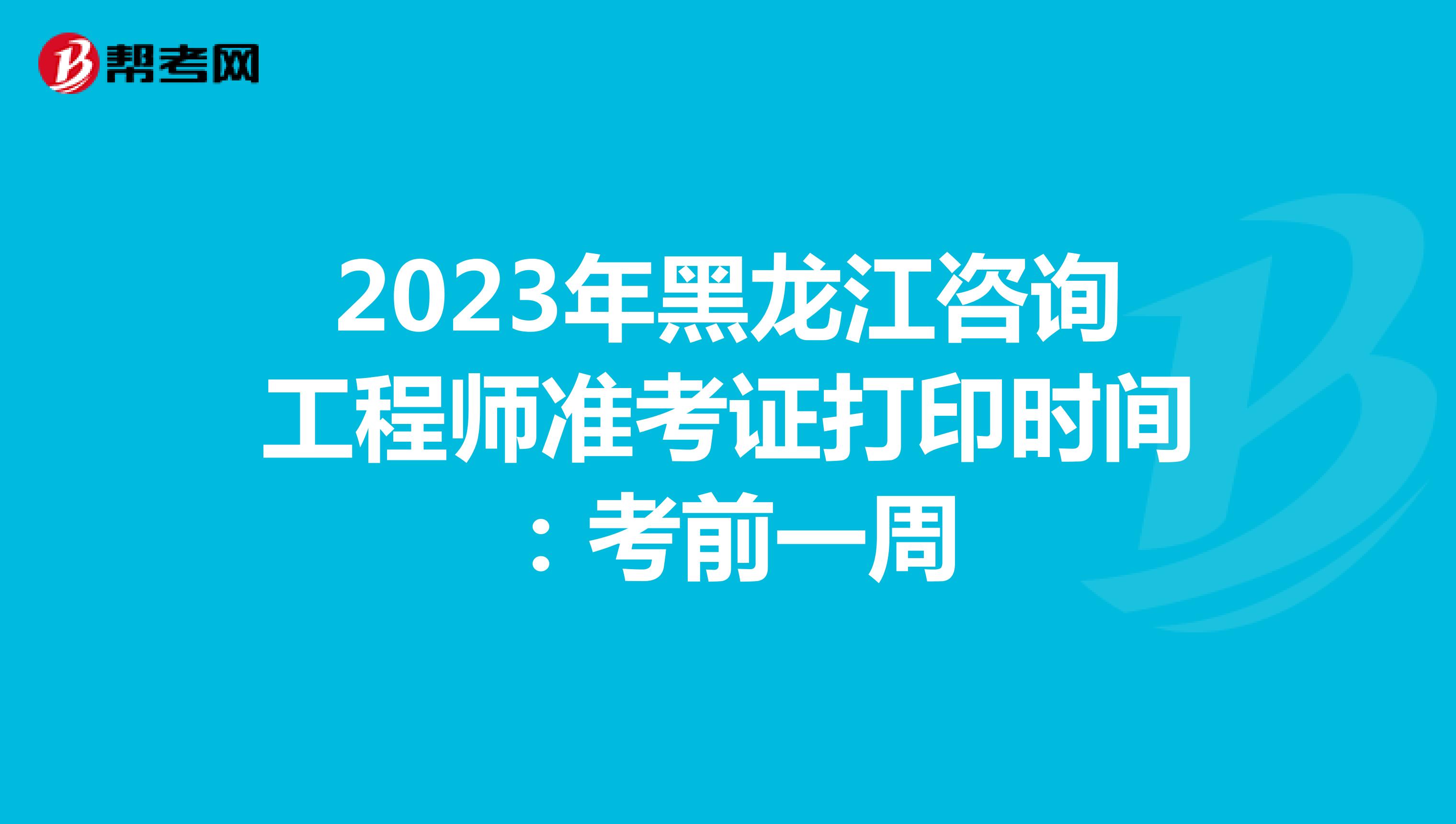2023年黑龙江咨询工程师准考证打印时间：考前一周