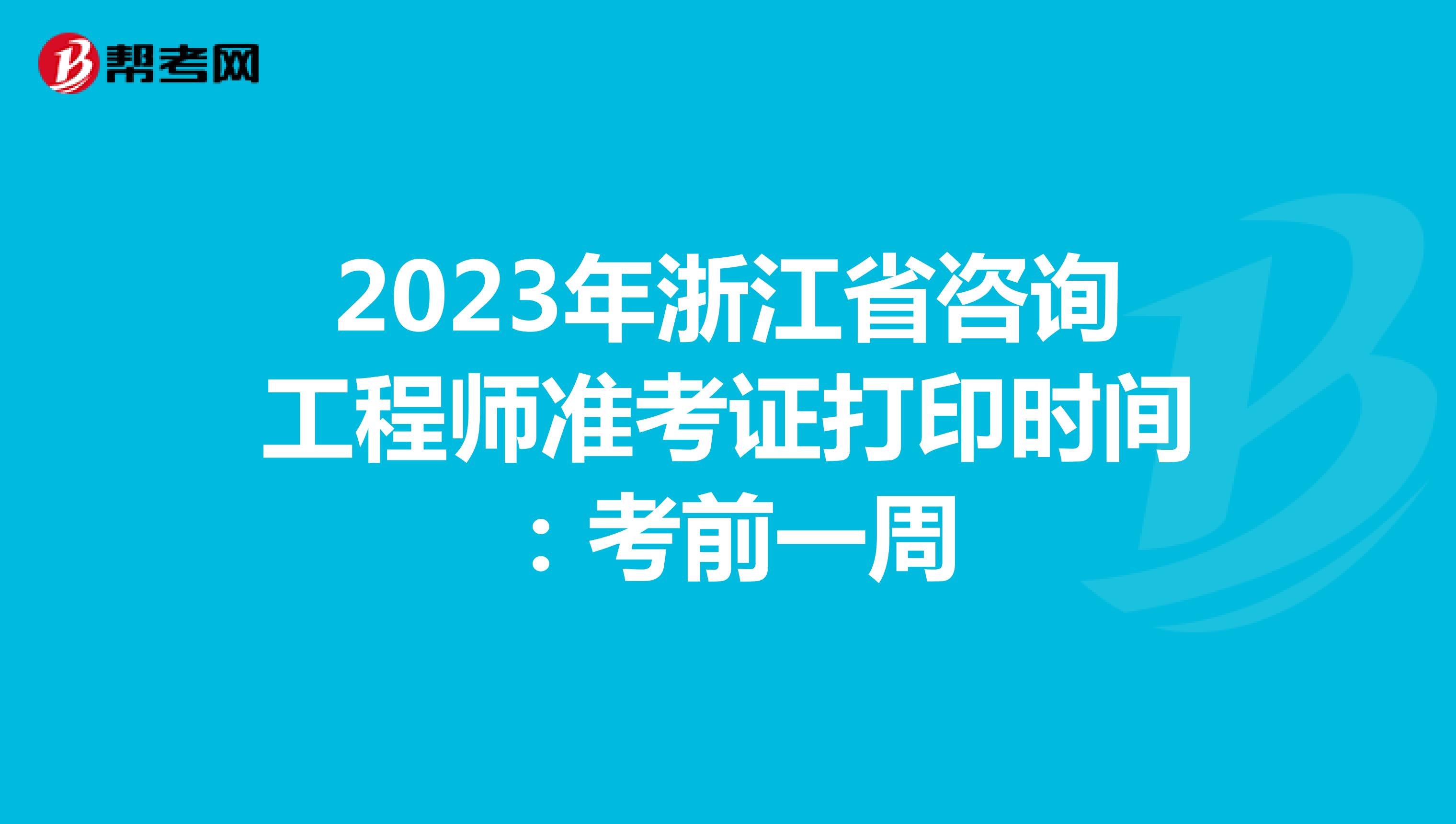 2023年浙江省咨询工程师准考证打印时间：考前一周
