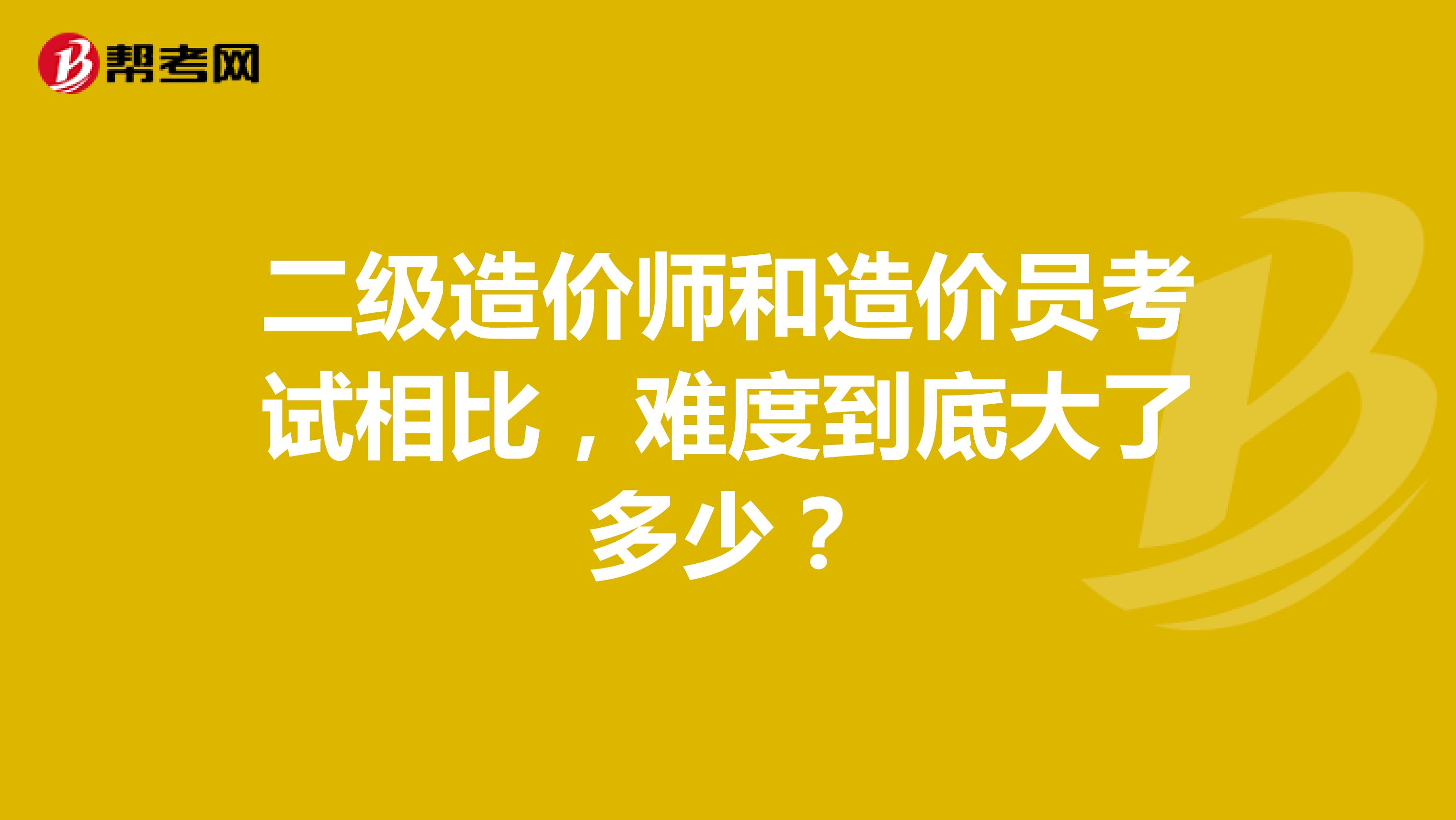 二級造價師和造價員考試相比，難度到底大了多少？