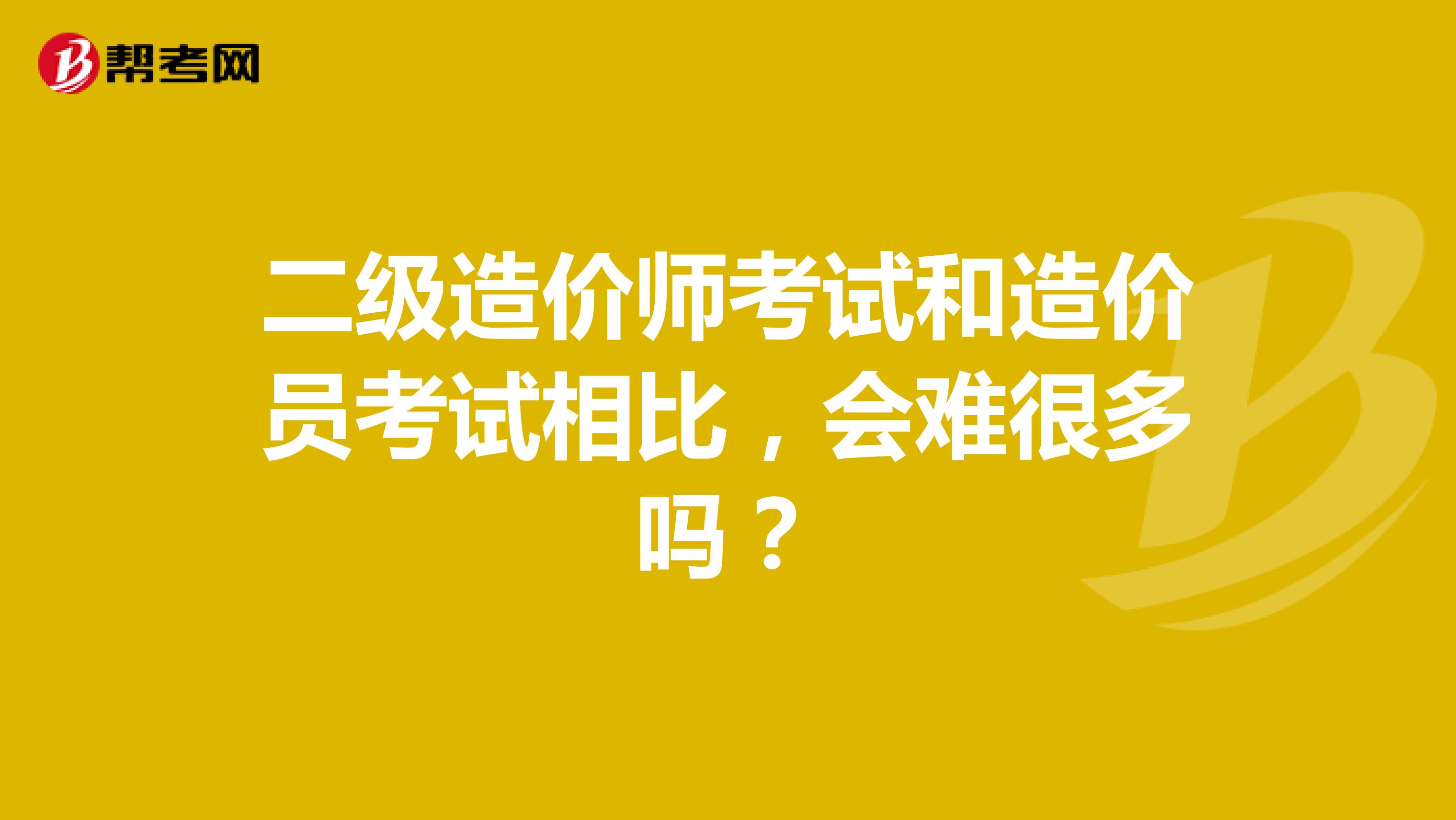 二级造价师考试和造价员考试相比，会难很多吗？