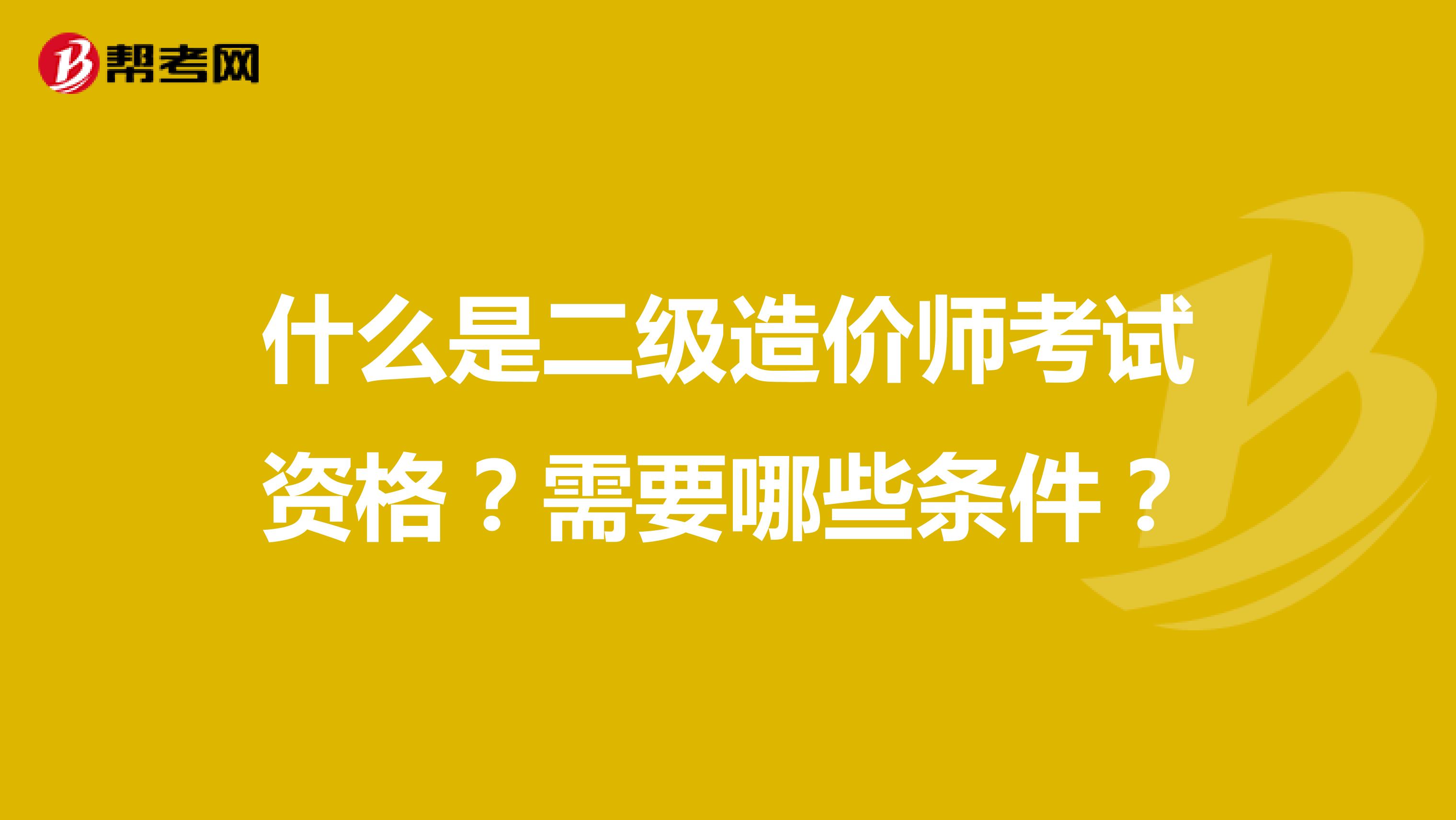 什么是二级造价师考试资格？需要哪些条件？