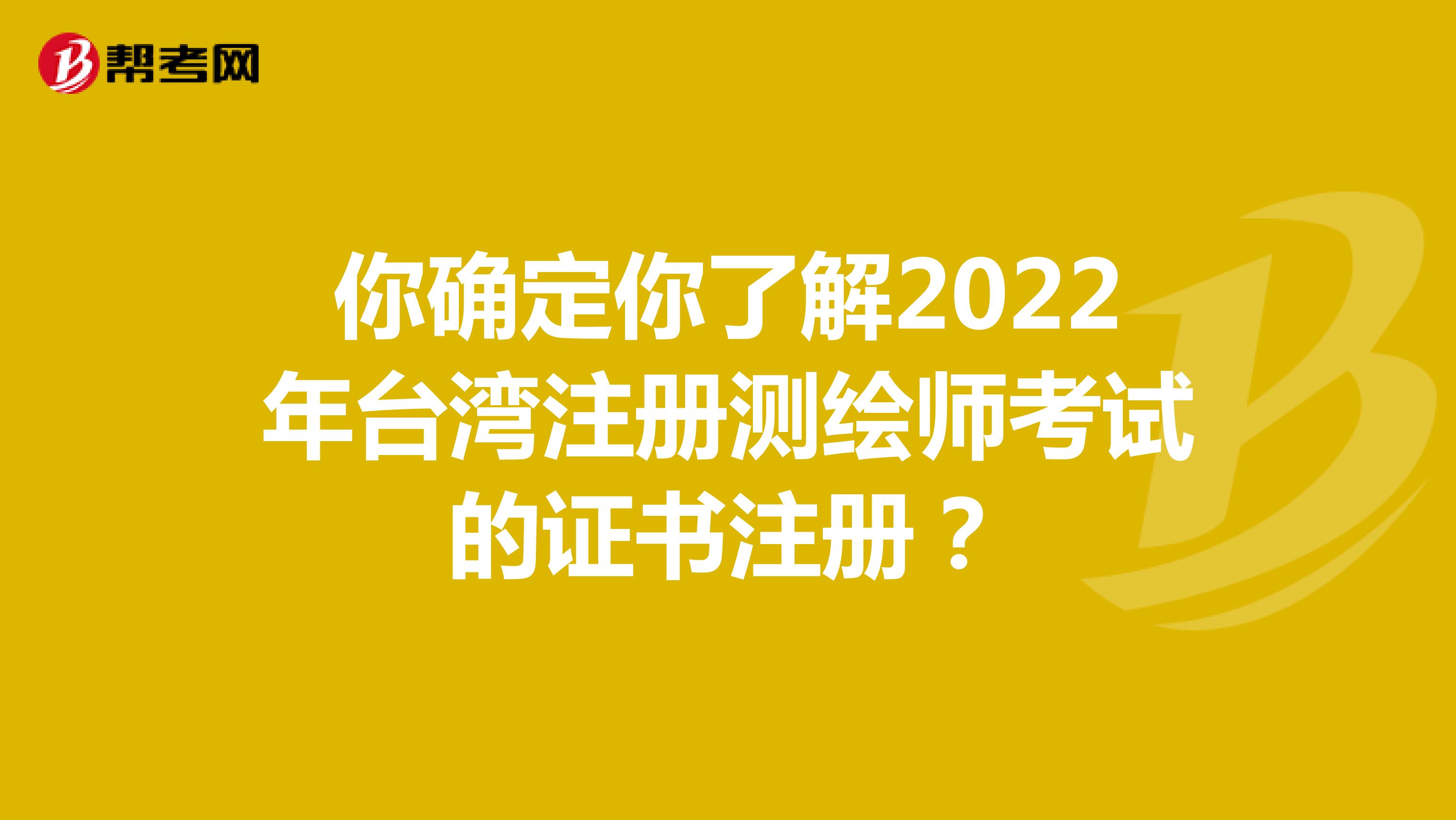 你确定你了解2022年台湾注册测绘师考试的证书注册？
