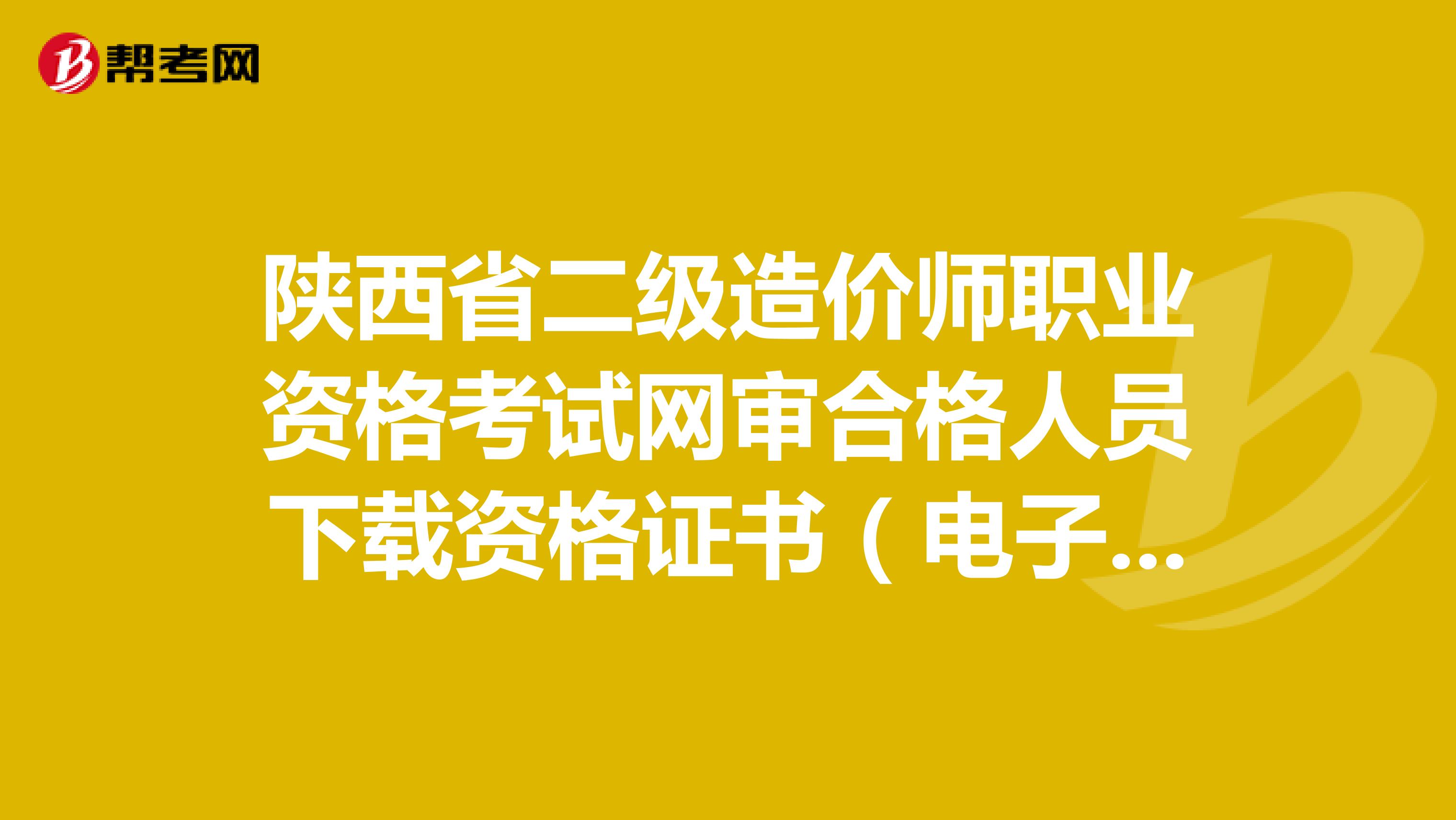 陜西省二級造價師職業(yè)資格考試網(wǎng)審合格人員下載資格證書（電子證書）的通知