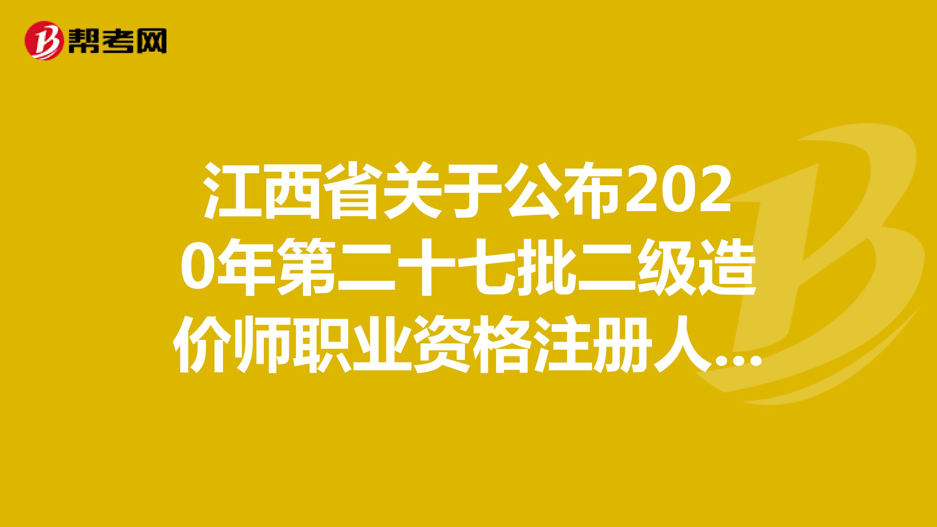 江西省關(guān)于公布第二十七批二級(jí)造價(jià)師職業(yè)資格注冊(cè)人員名單的通告