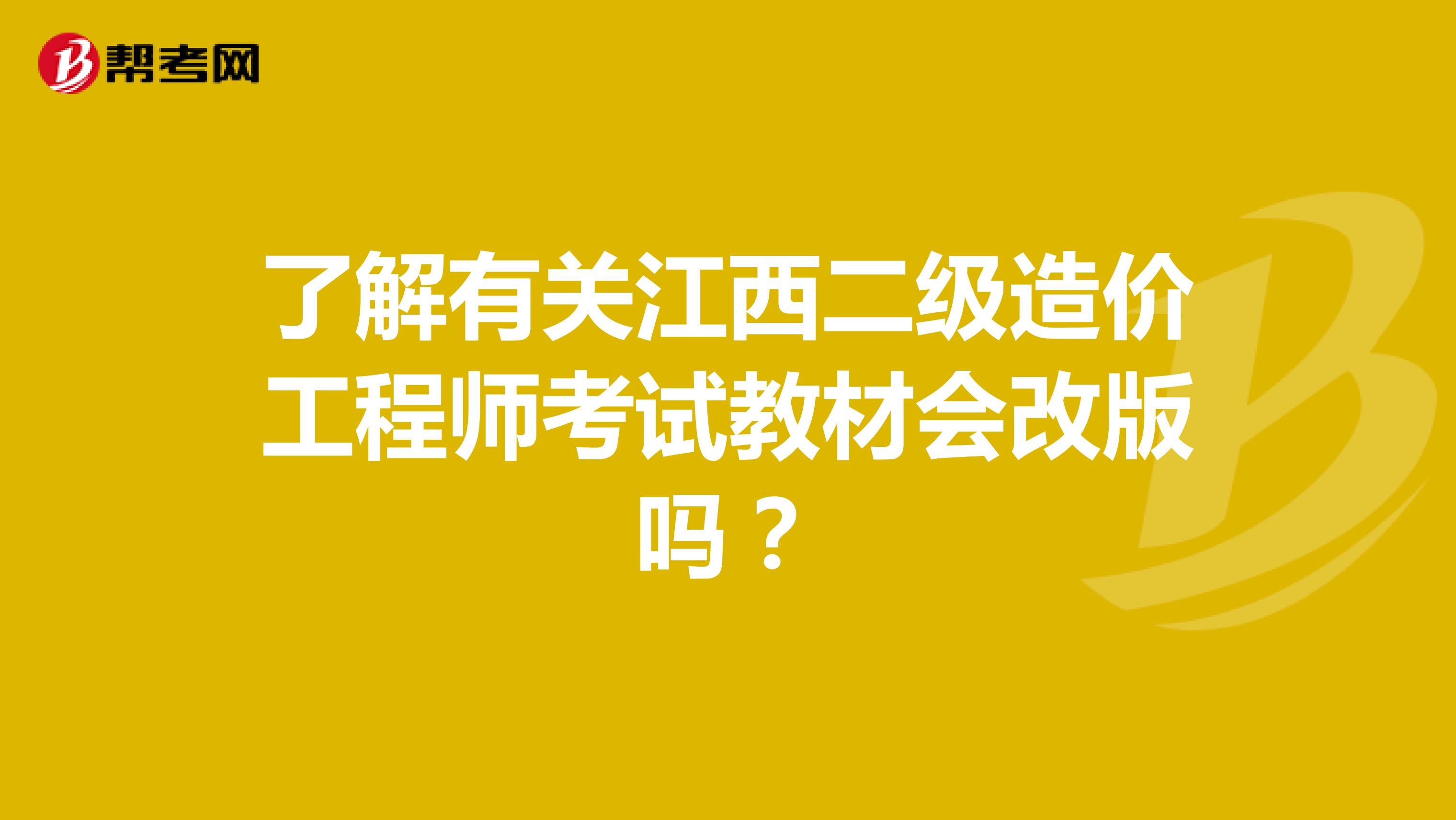 了解有关江西二级造价工程师考试教材会改版吗？