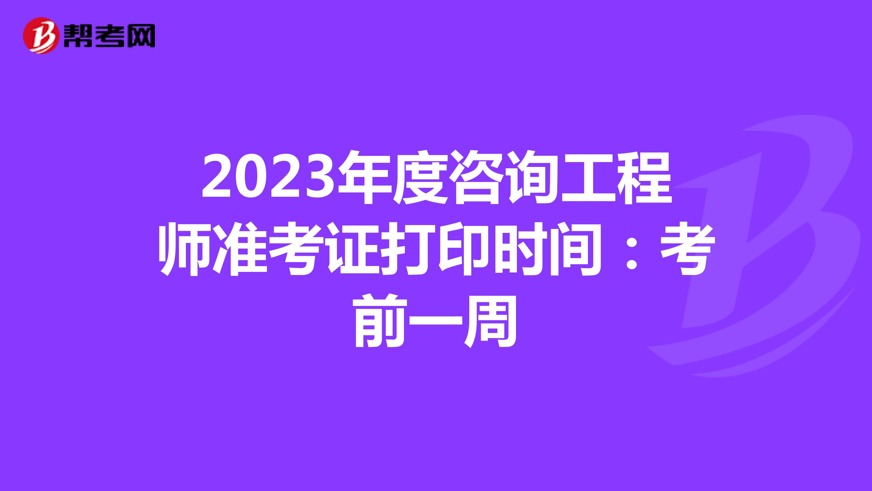2023年度咨询工程师准考证打印时间：考前一周