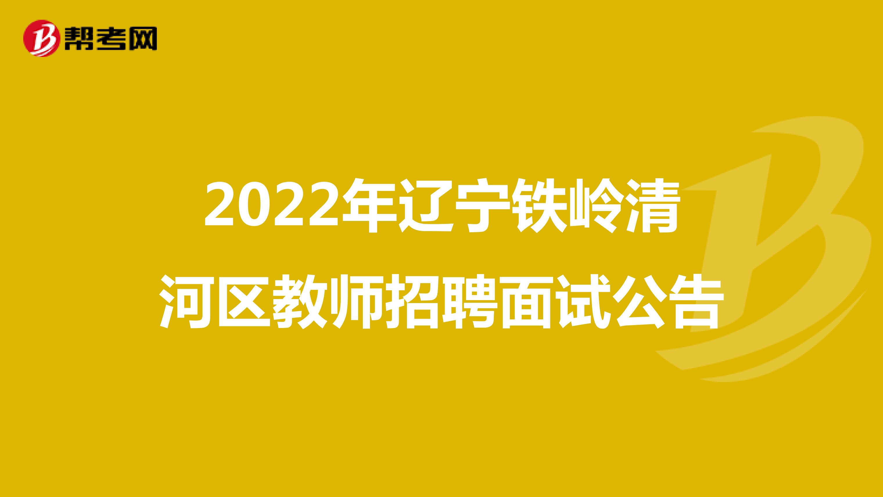 2022年辽宁铁岭清河区教师招聘面试公告