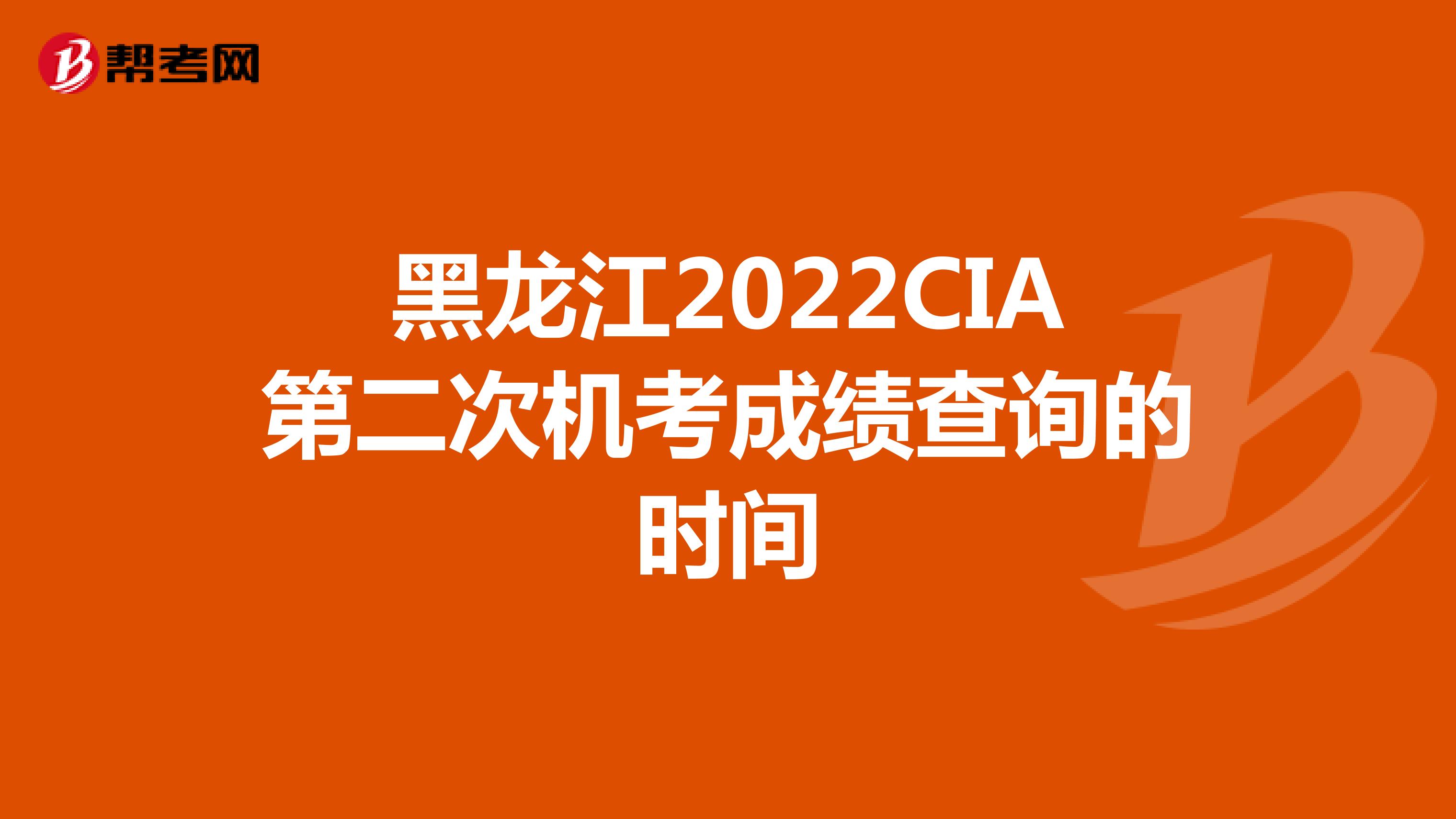 黑龙江2022CIA第二次机考成绩查询的时间