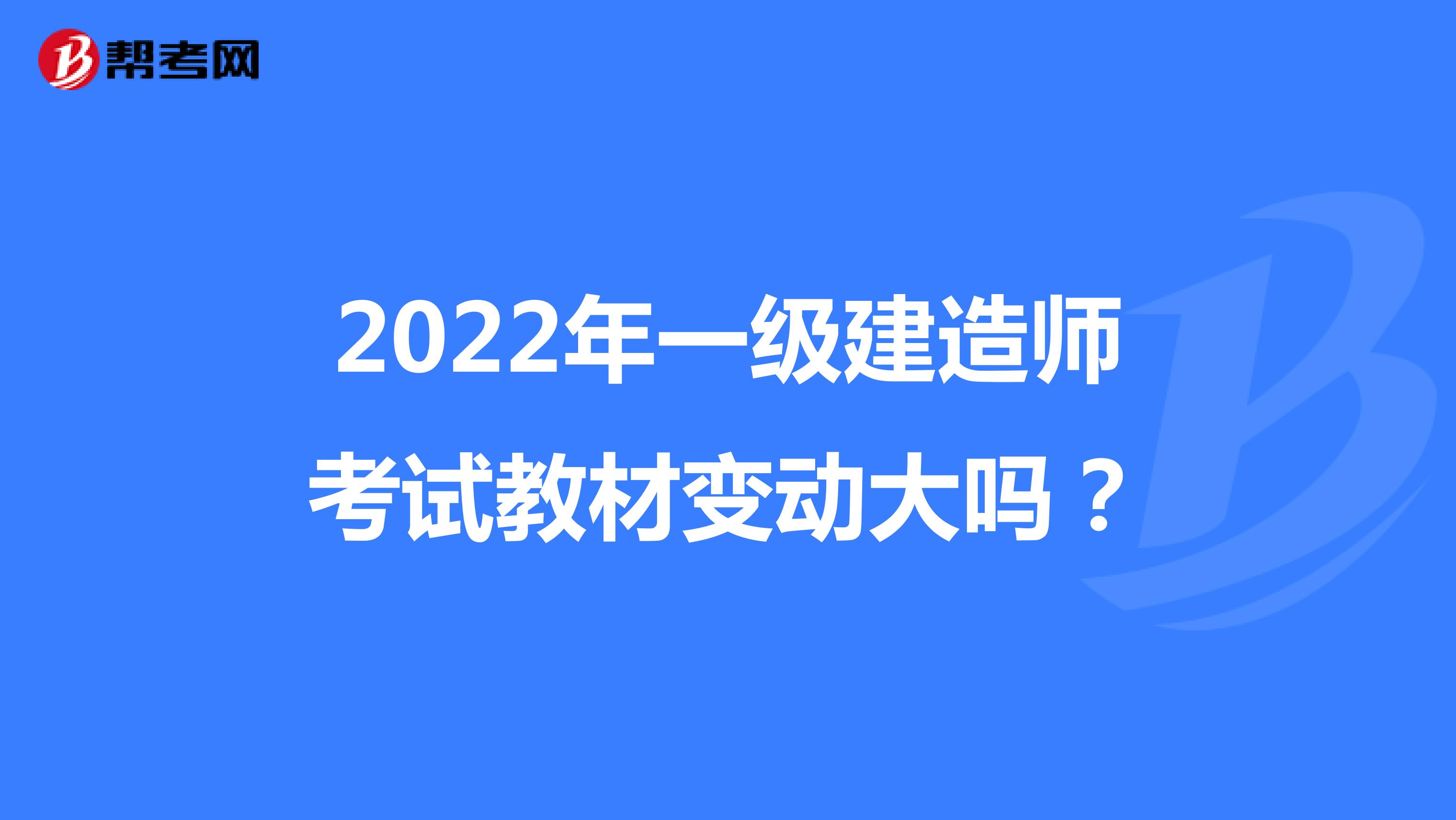2022年一级建造师考试教材变动大吗？