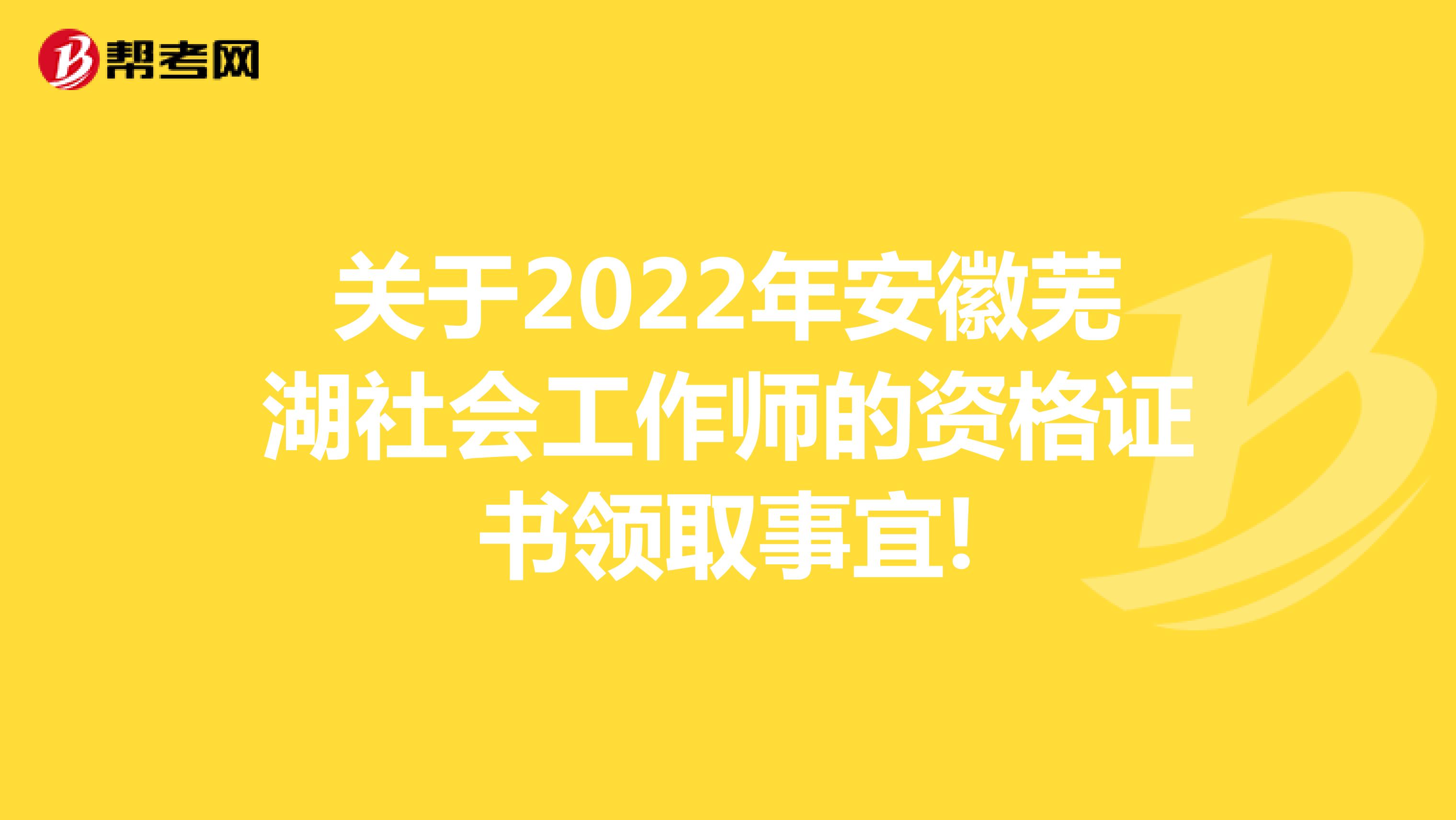 关于2022年安徽芜湖社会工作师的资格证书领取事宜!
