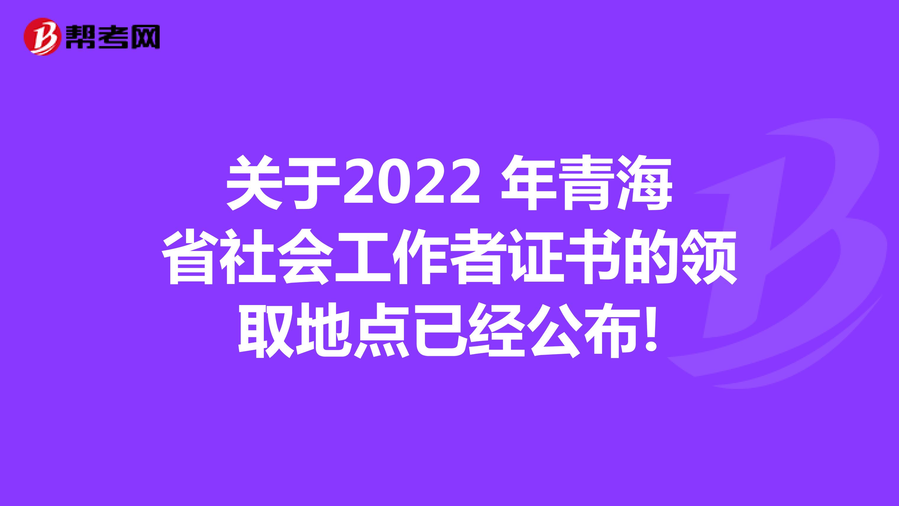 关于2022 年青海省社会工作者证书的领取地点已经公布!