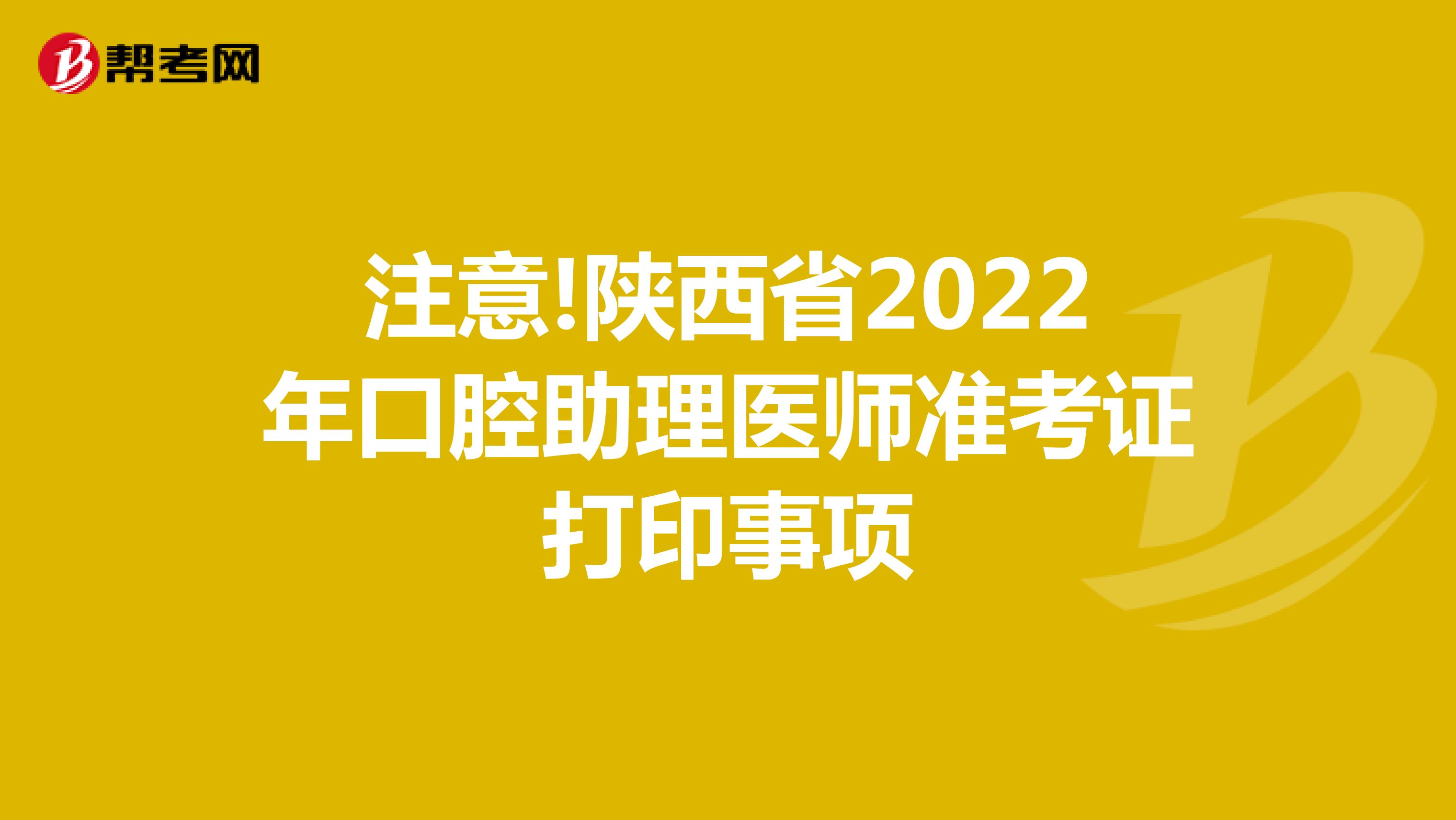 注意!陕西省2022年口腔助理医师准考证打印事项
