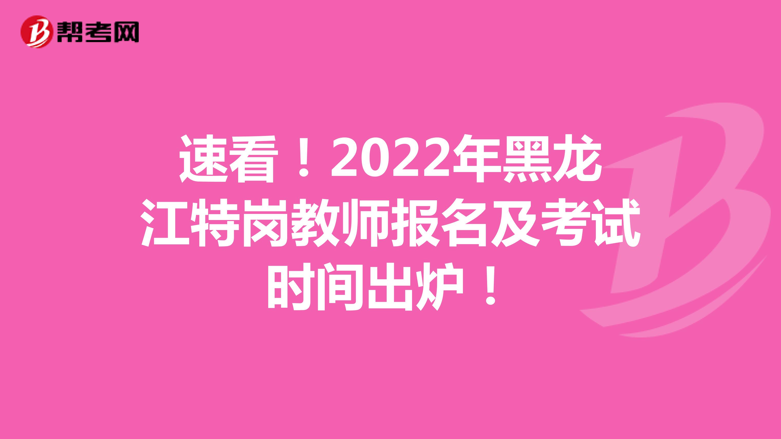 速看！2022年黑龙江特岗教师报名及考试时间出炉！