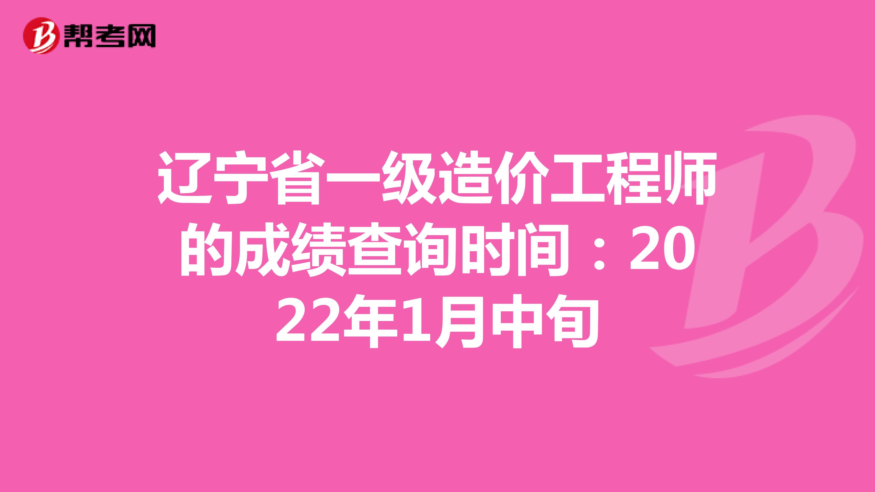 辽宁省一级造价工程师的成绩查询时间：2022年1月中旬