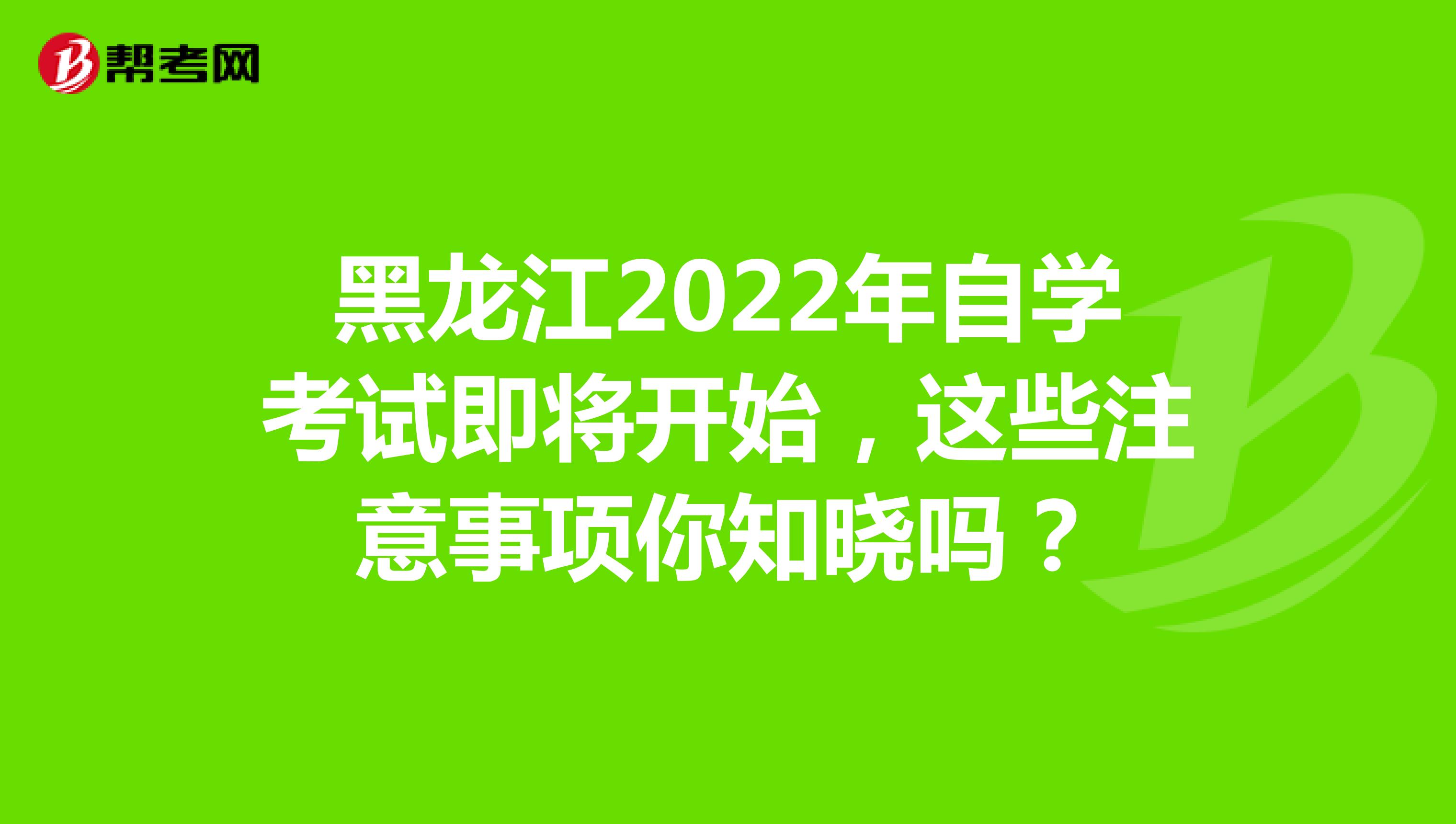 黑龙江2022年自学考试即将开始，这些注意事项你知晓吗？