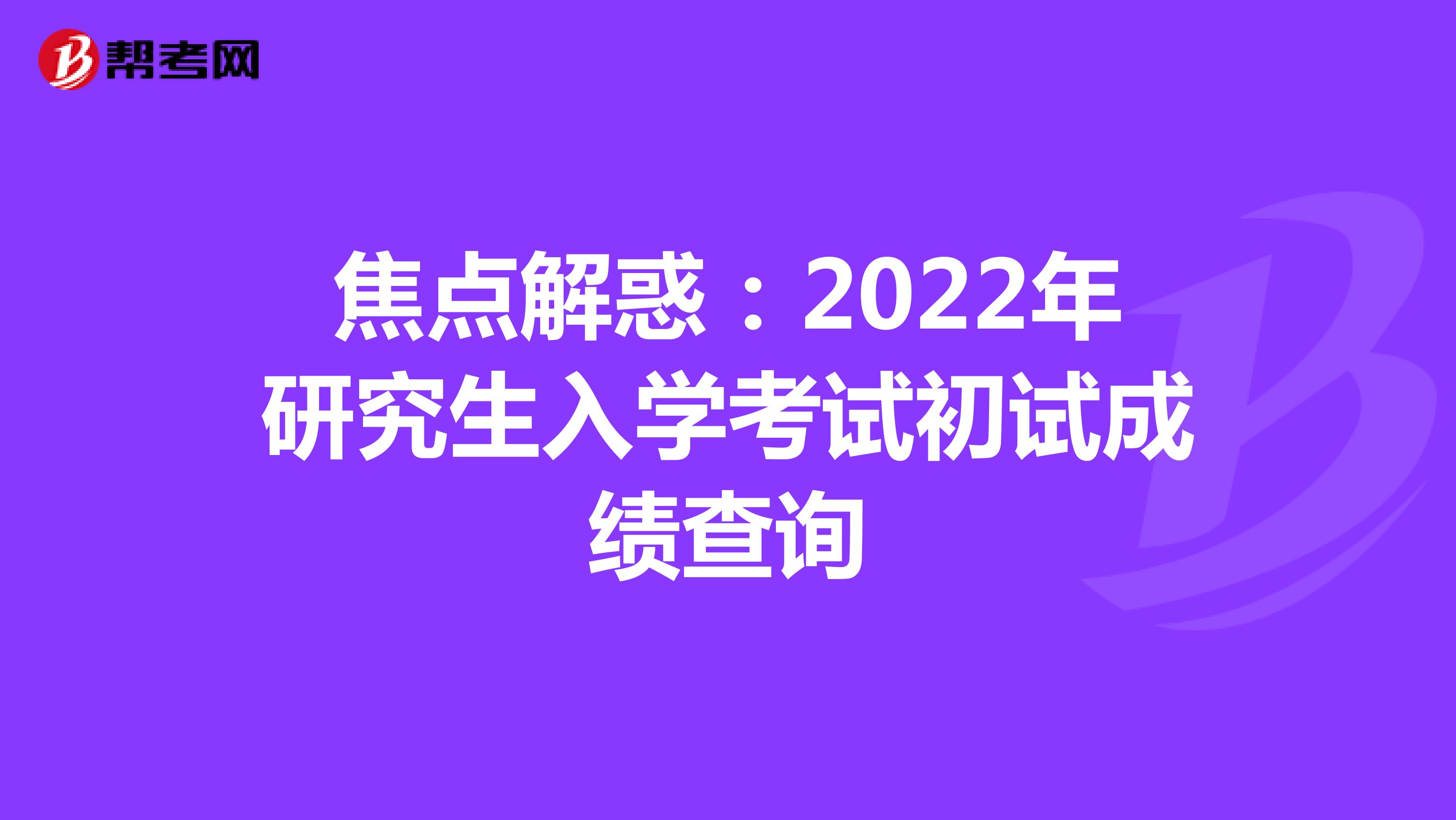 焦点解惑：2022年研究生入学考试初试成绩查询