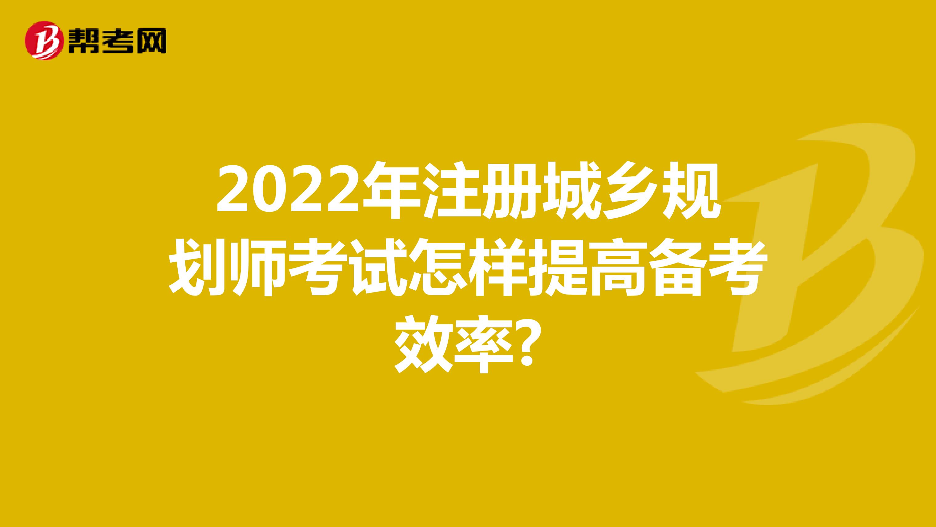 2022年注册城乡规划师考试怎样提高备考效率?