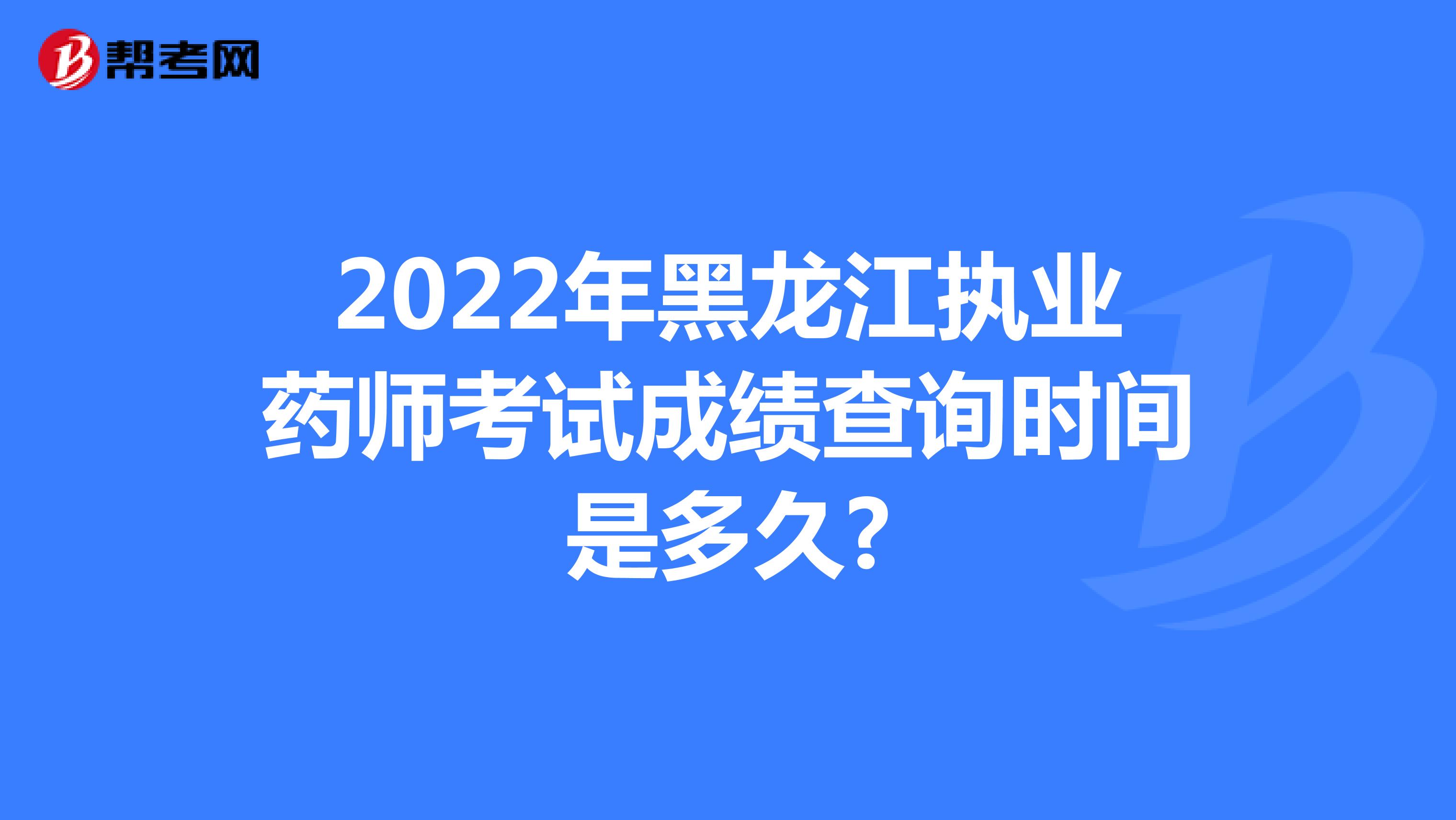 2022年黑龙江执业药师考试成绩查询时间是多久?