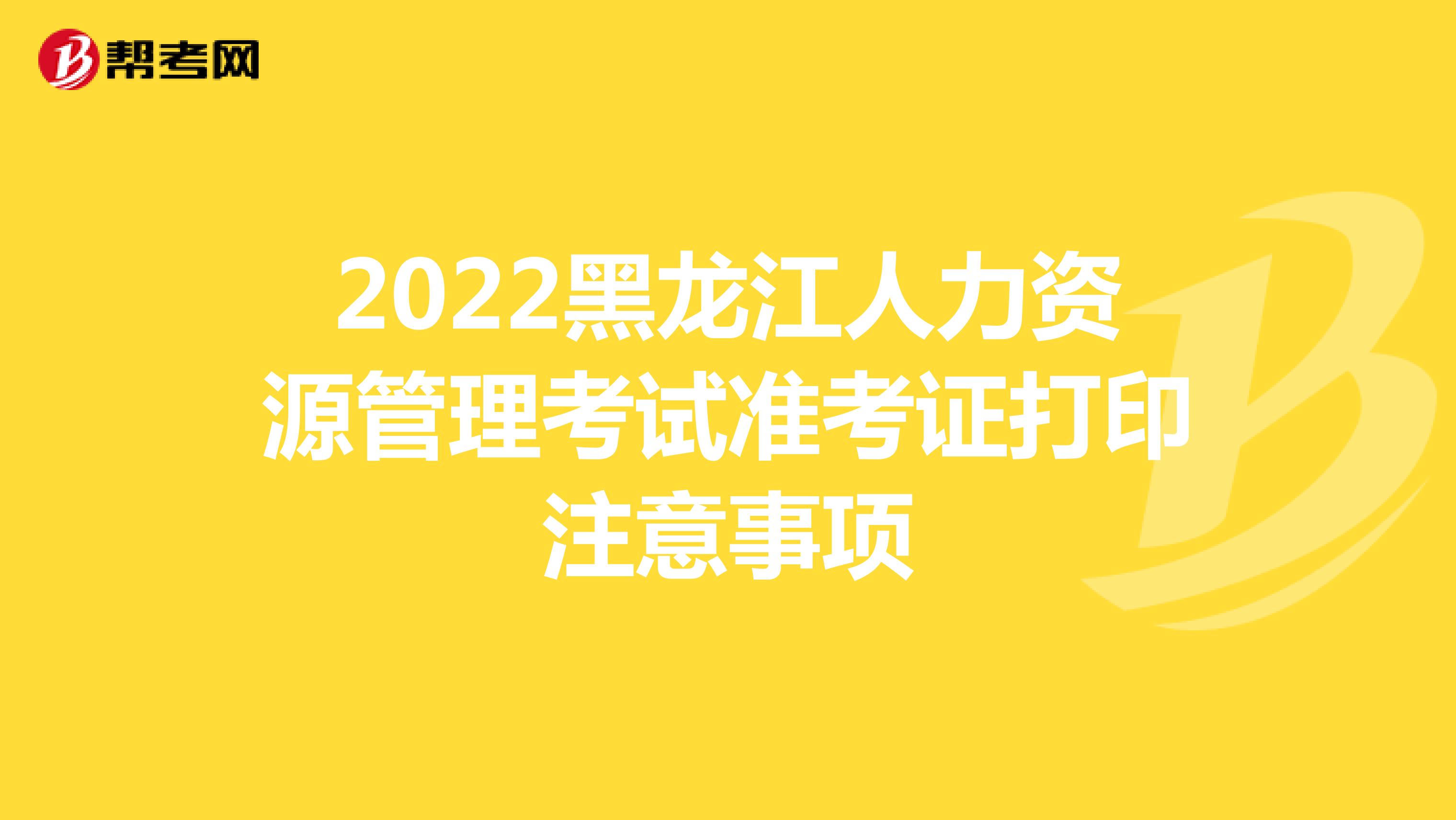 2022黑龙江人力资源管理考试准考证打印注意事项