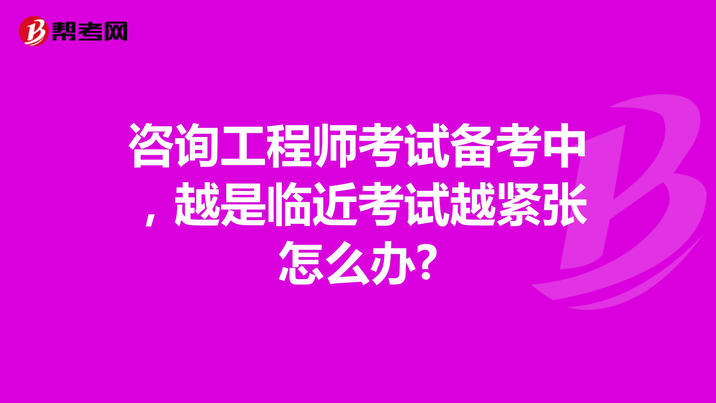 咨询工程师考试备考中，越是临近考试越紧张怎么办?