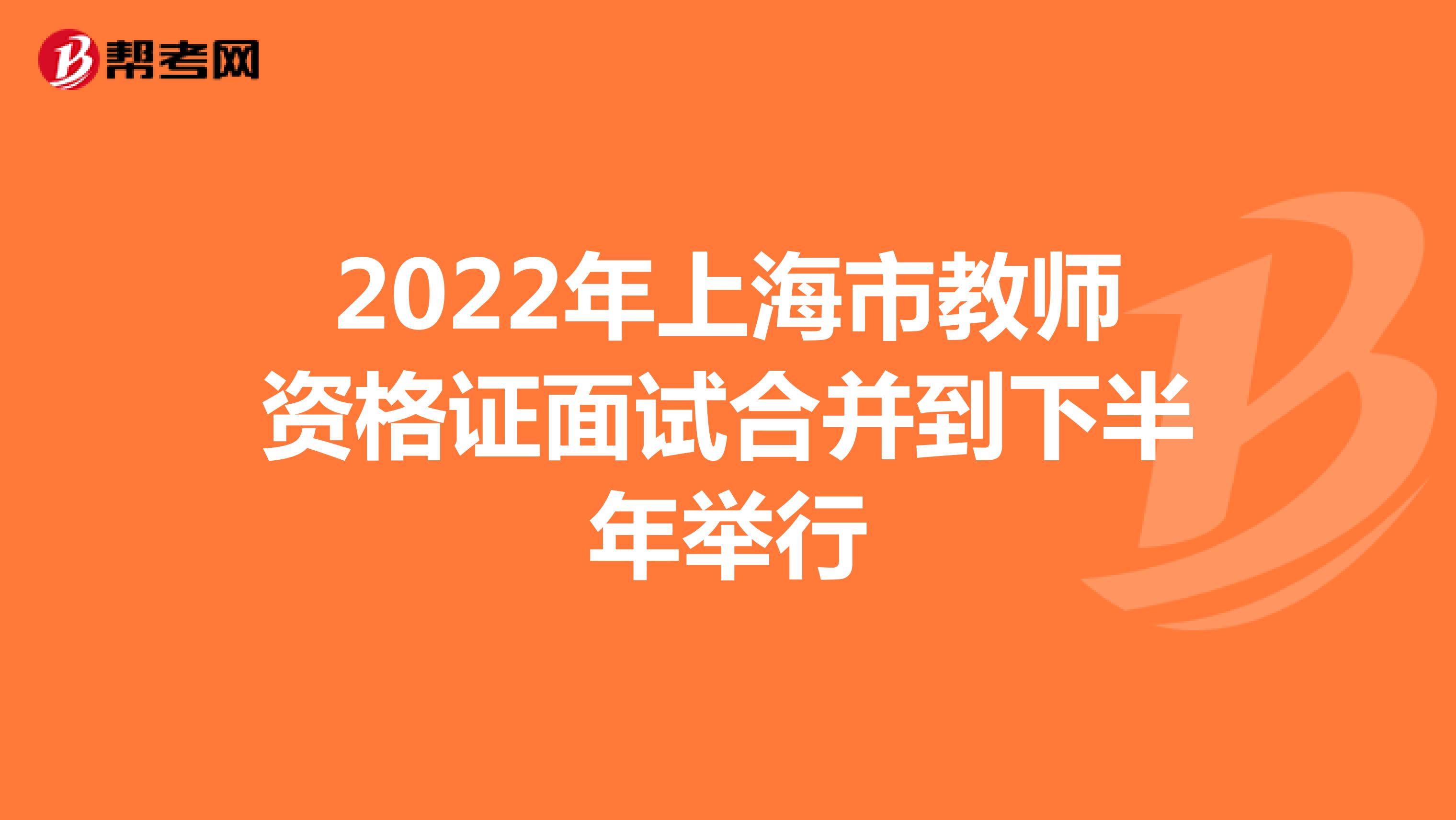 2022年上海市教师资格证面试合并到下半年举行