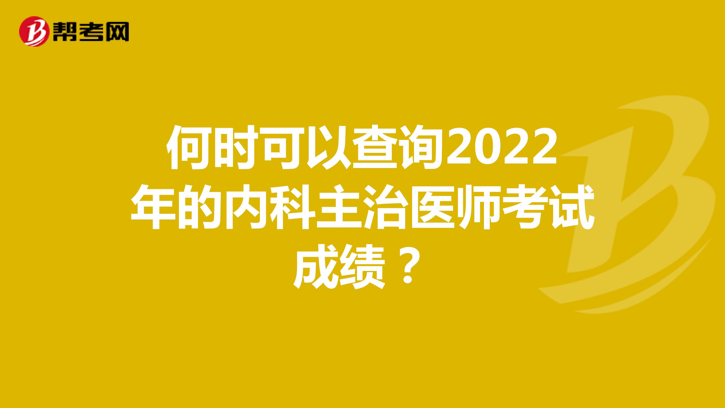 何时可以查询2022年的内科主治医师考试成绩？