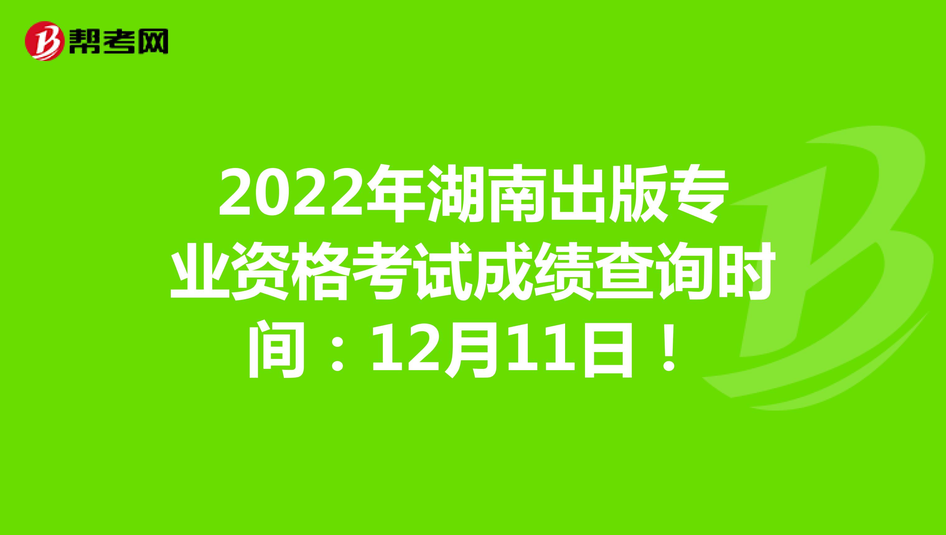 2022年湖南出版专业资格考试成绩查询时间：12月11日！