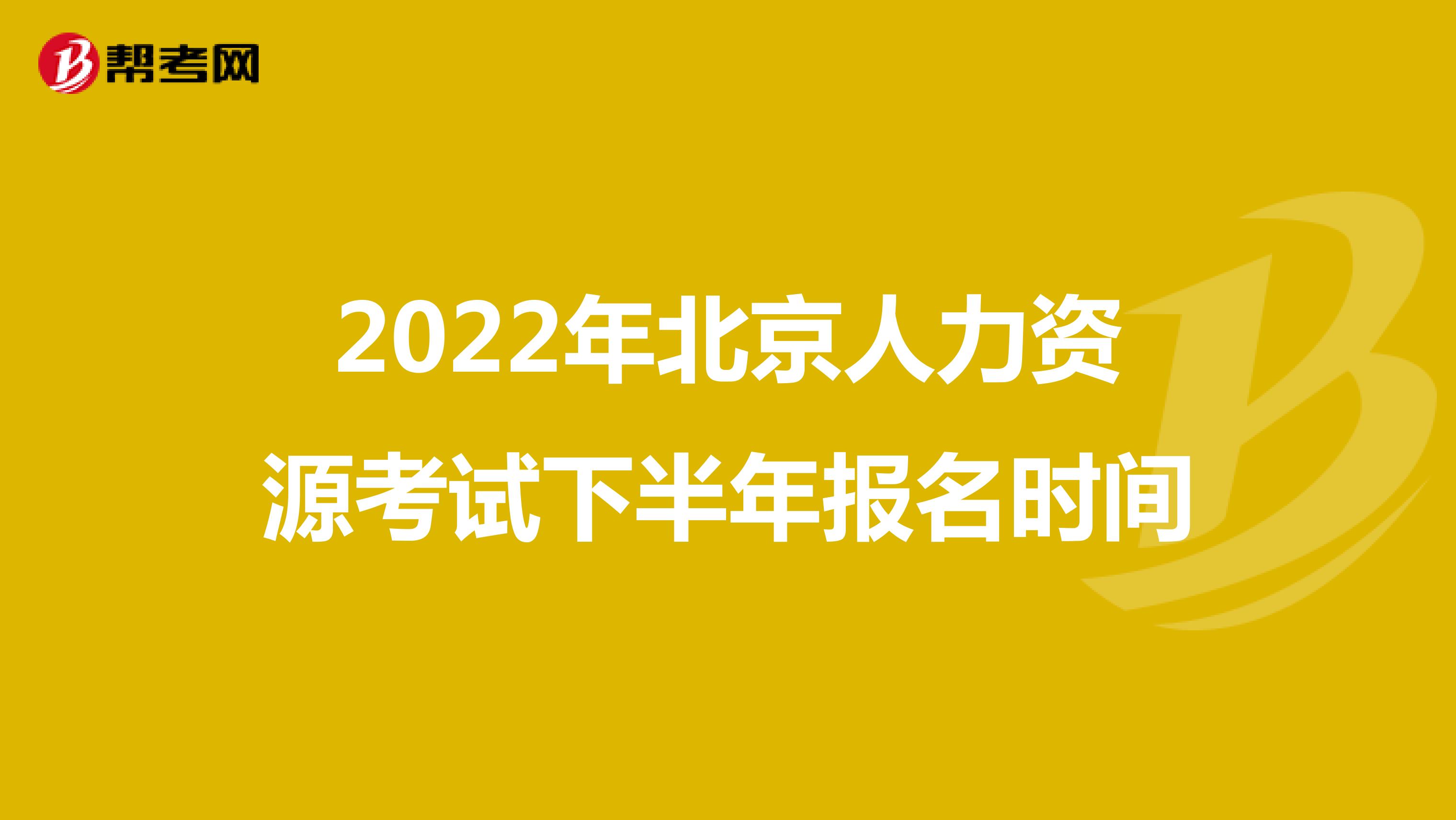 2022年北京人力资源考试下半年报名时间