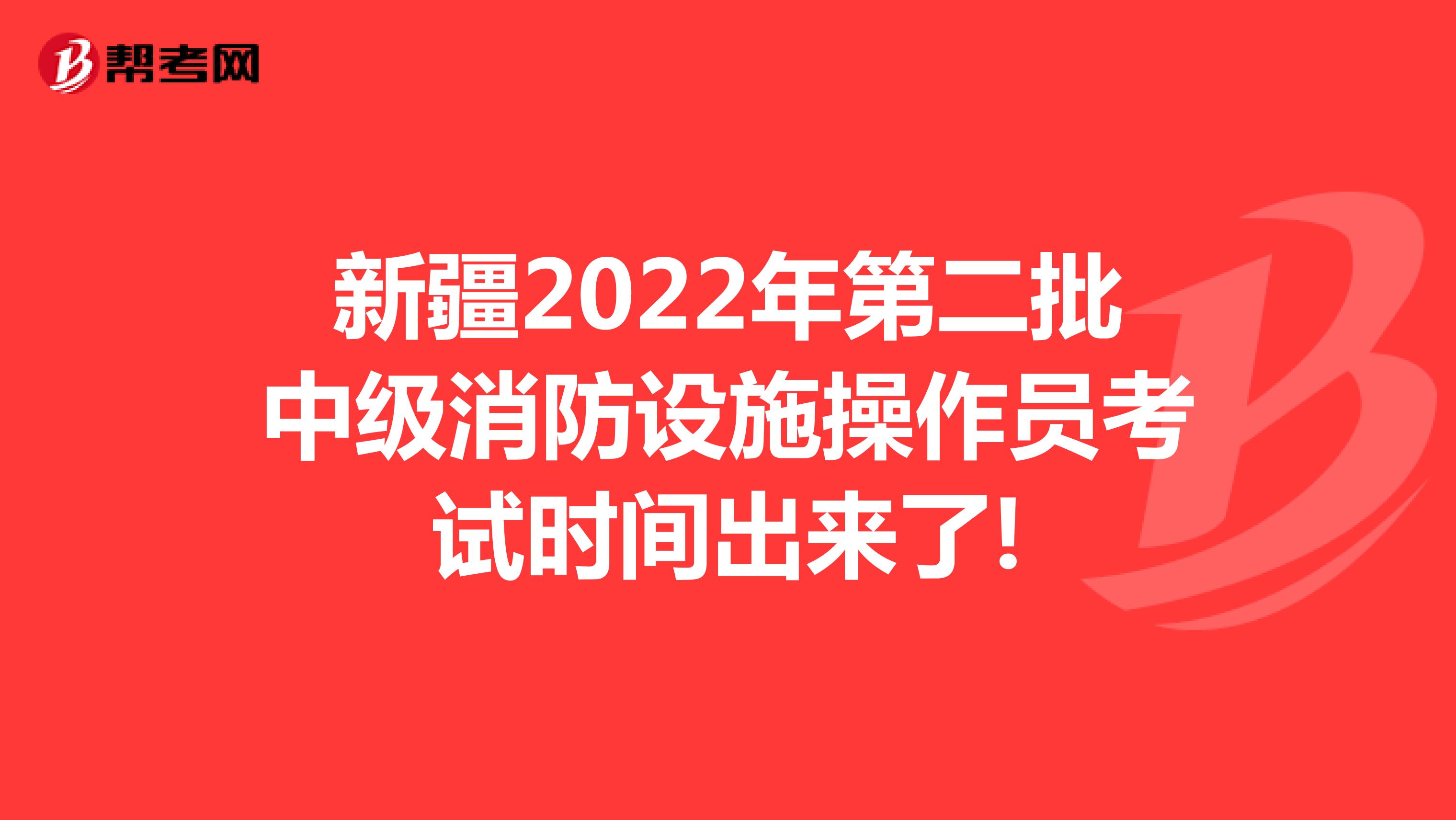 新疆2022年第二批中级消防设施操作员考试时间出来了!