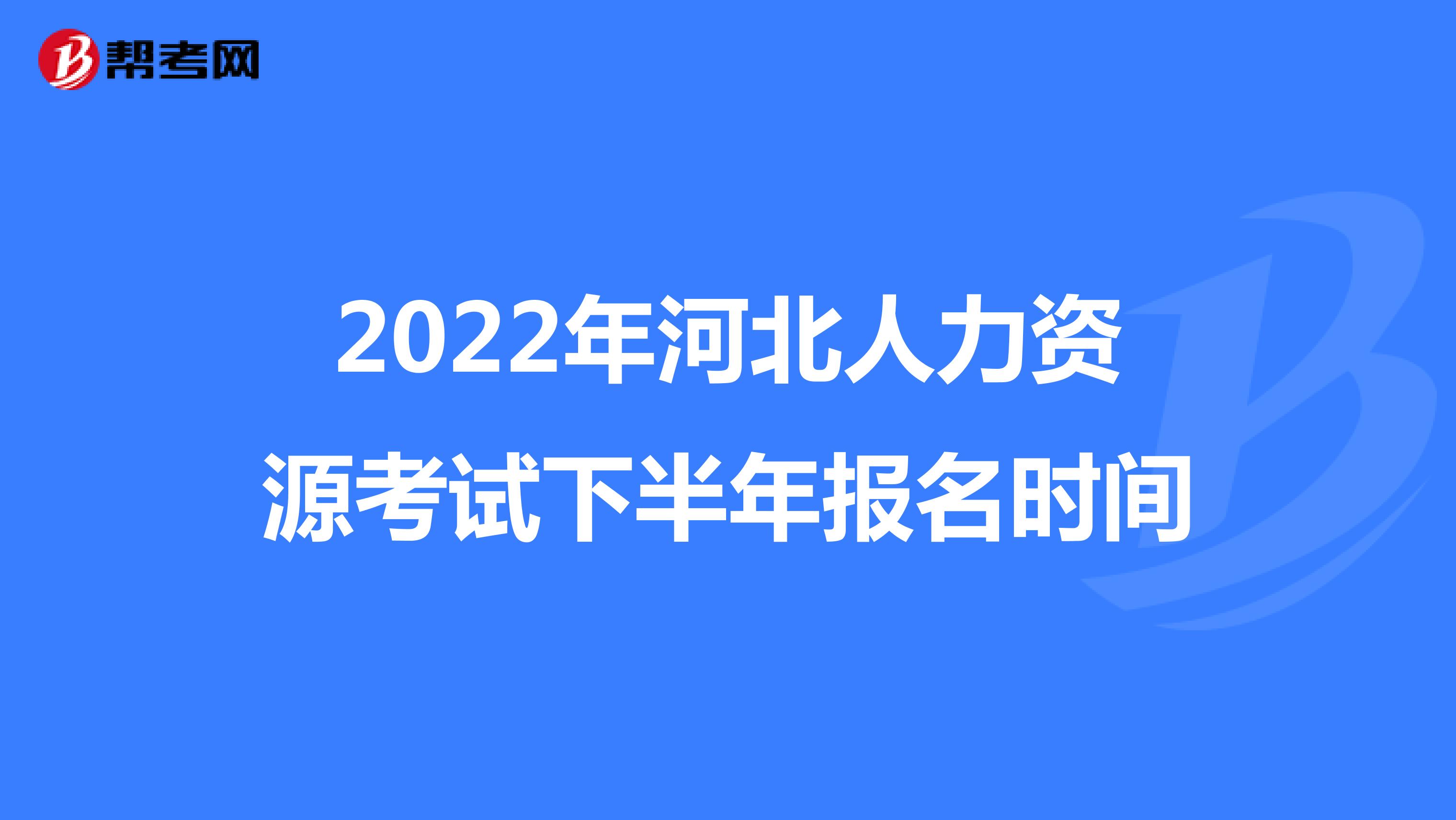 2022年河北人力资源考试下半年报名时间