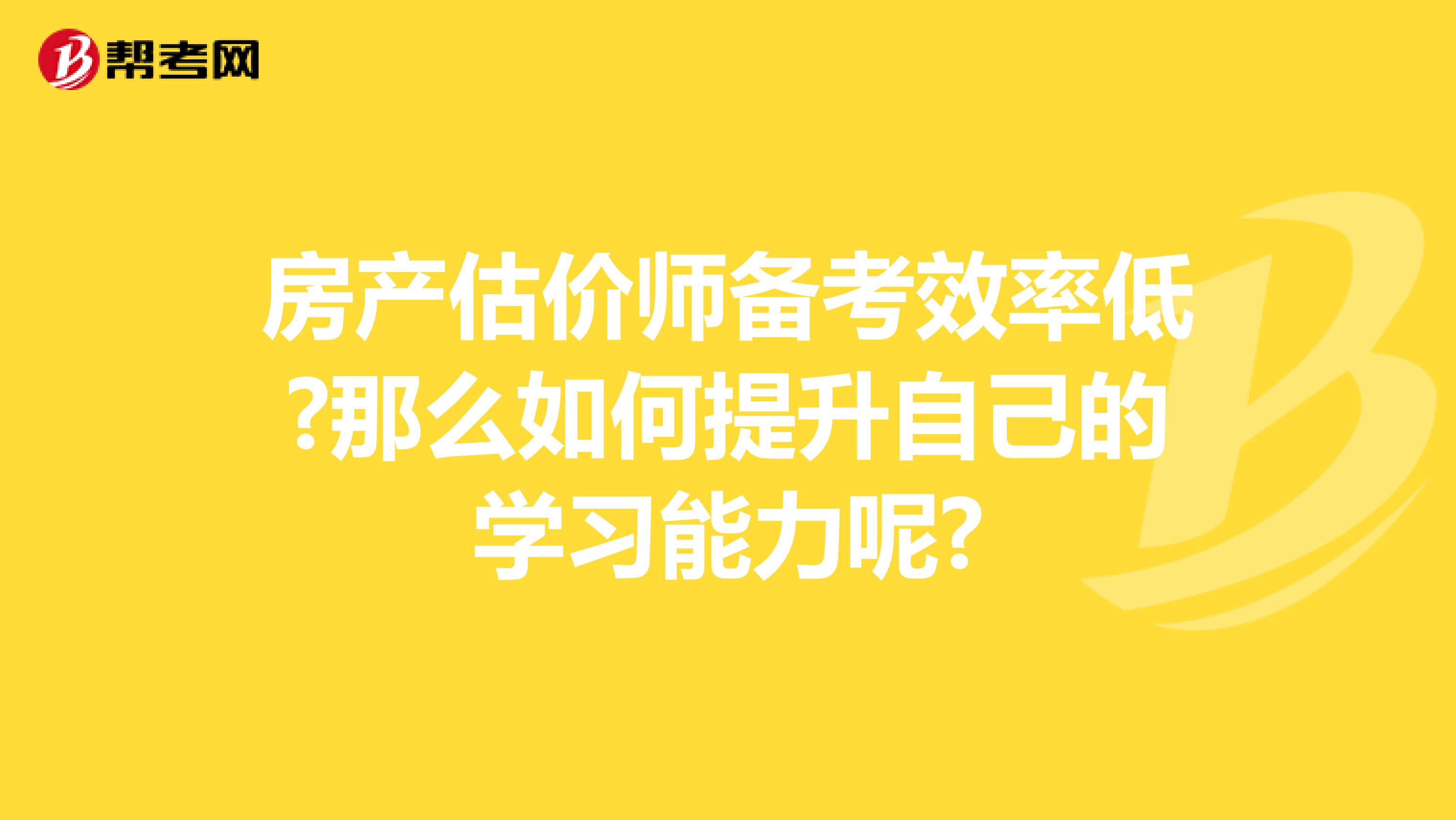 房产估价师备考效率低?那么如何提升自己的学习能力呢?