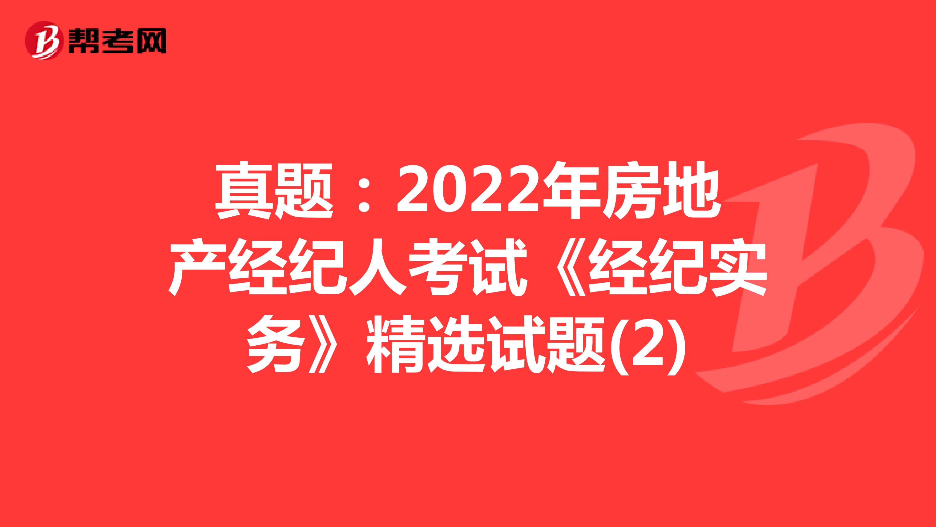 真题：2022年房地产经纪人考试《经纪实务》精选试题(2)