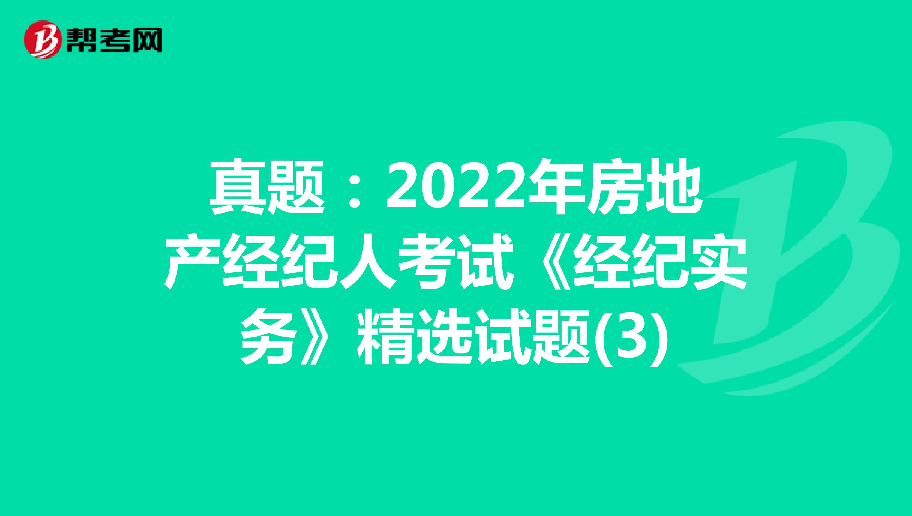 真题：2022年房地产经纪人考试《经纪实务》精选试题(3)