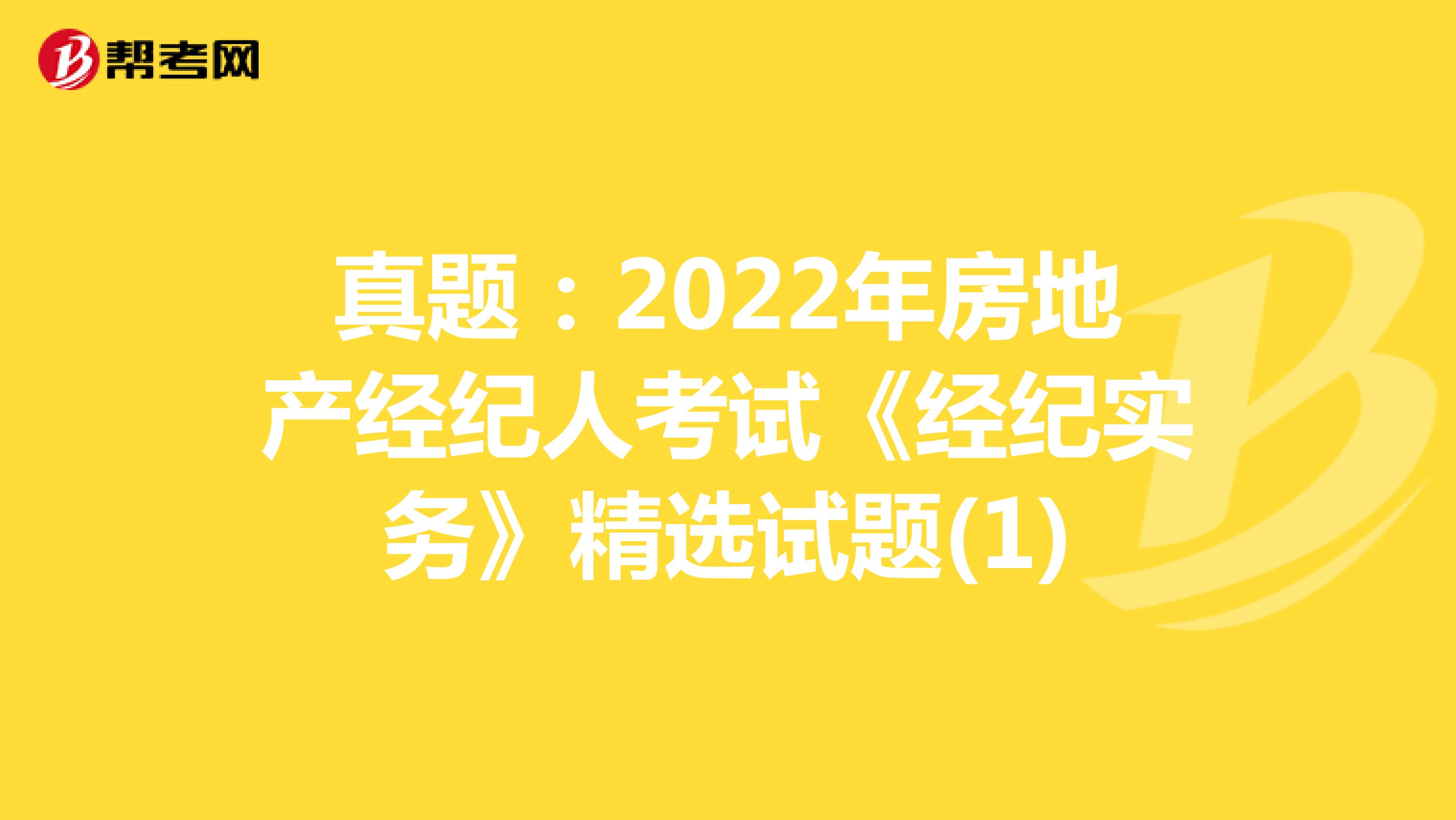 真题：2022年房地产经纪人考试《经纪实务》精选试题(1)