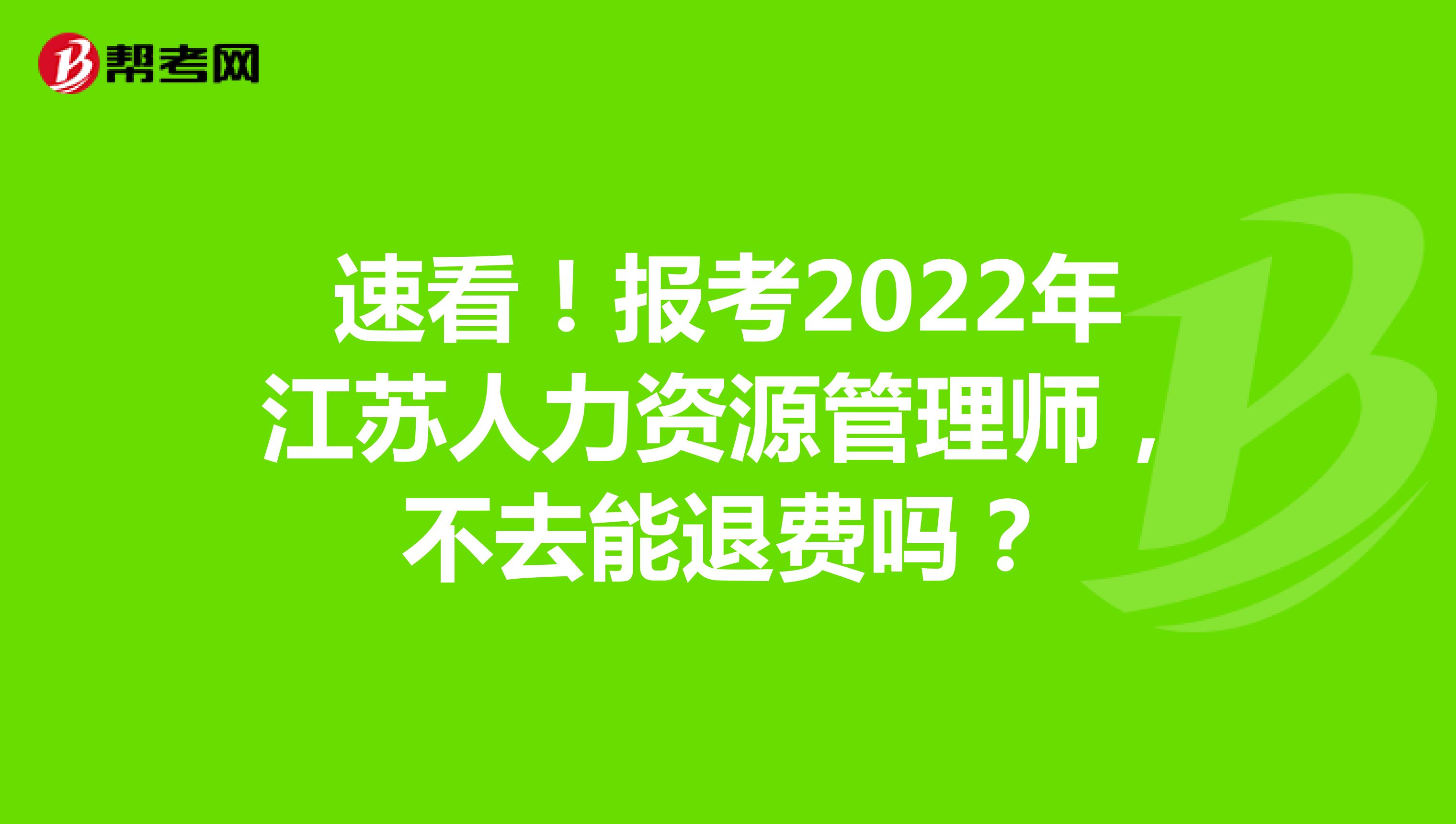 速看！报考2022年江苏人力资源管理师，不去能退费吗？