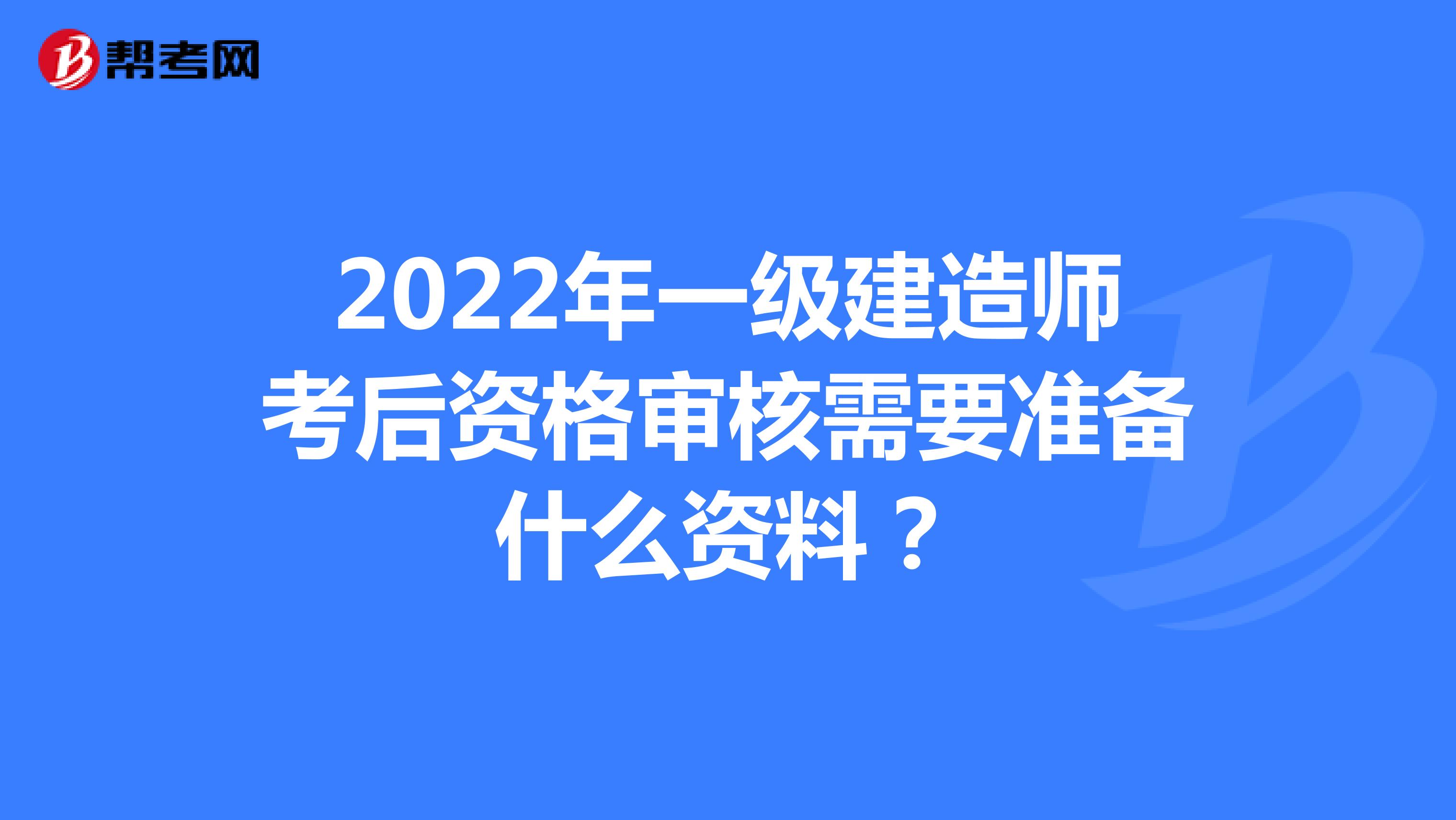 2022年一级建造师考后资格审核需要准备什么资料？