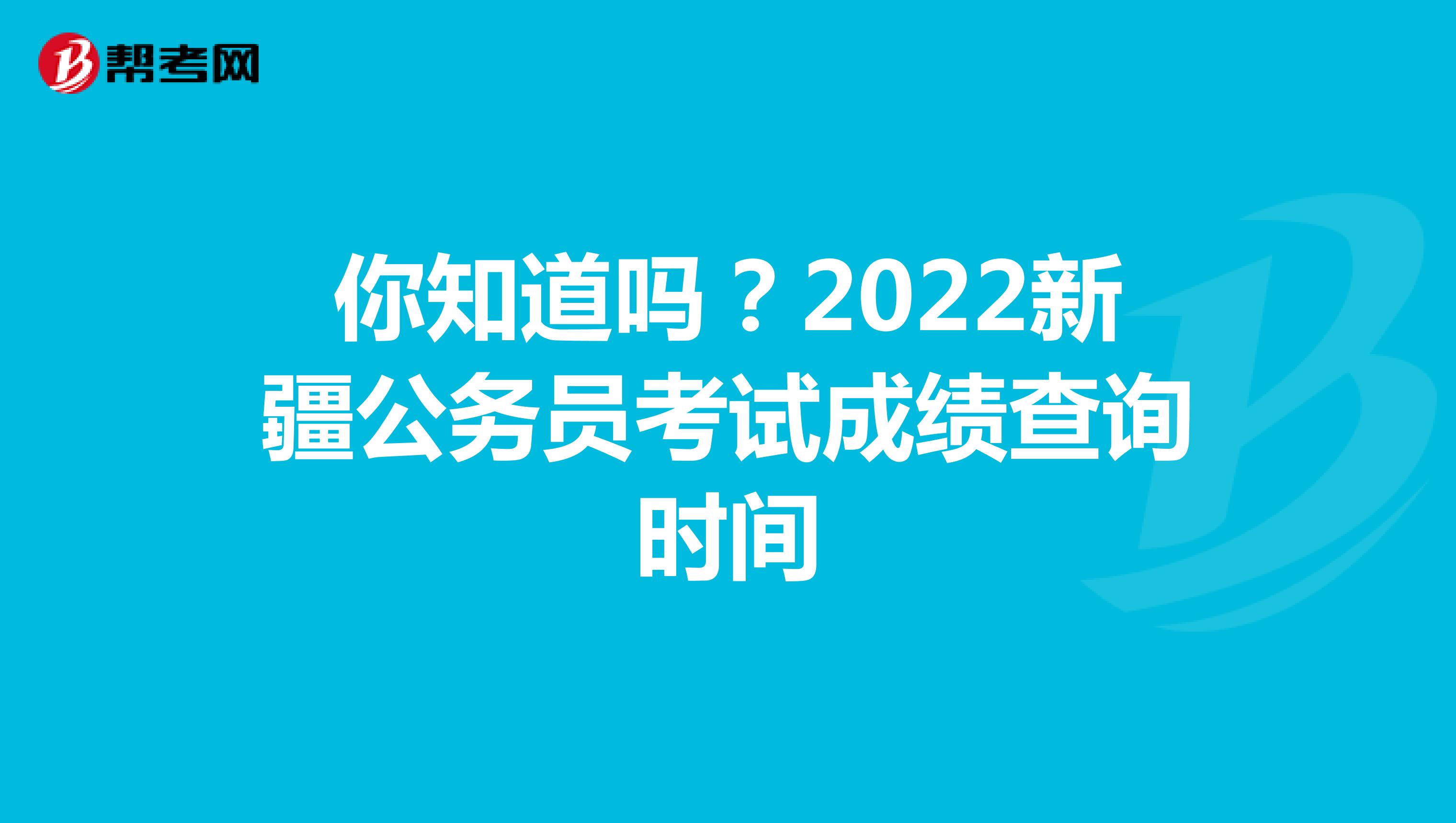 你知道吗？2022新疆公务员考试成绩查询时间