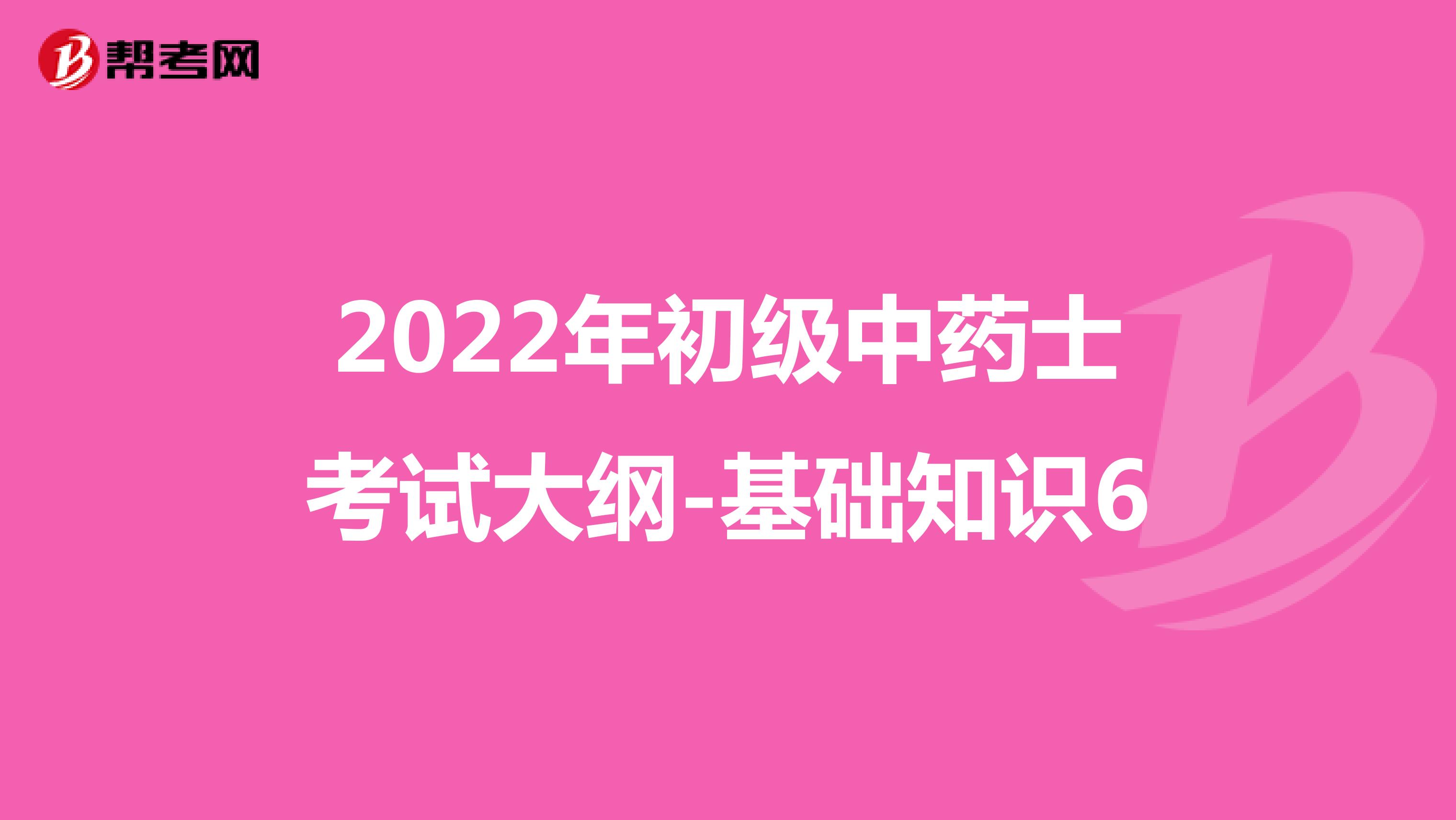 2022年初级中药士考试大纲-基础知识6
