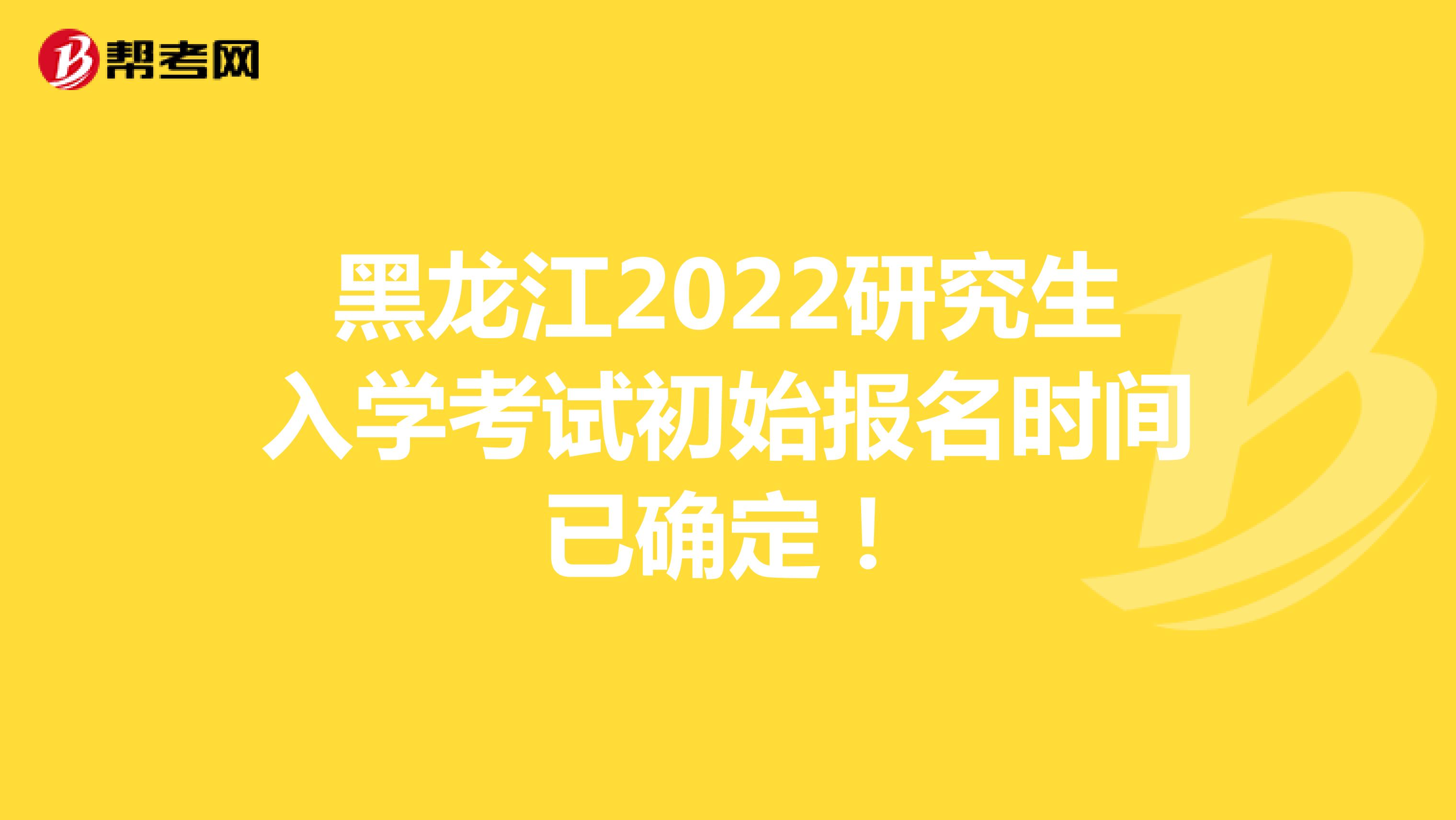 黑龙江2022研究生入学考试初始报名时间已确定！