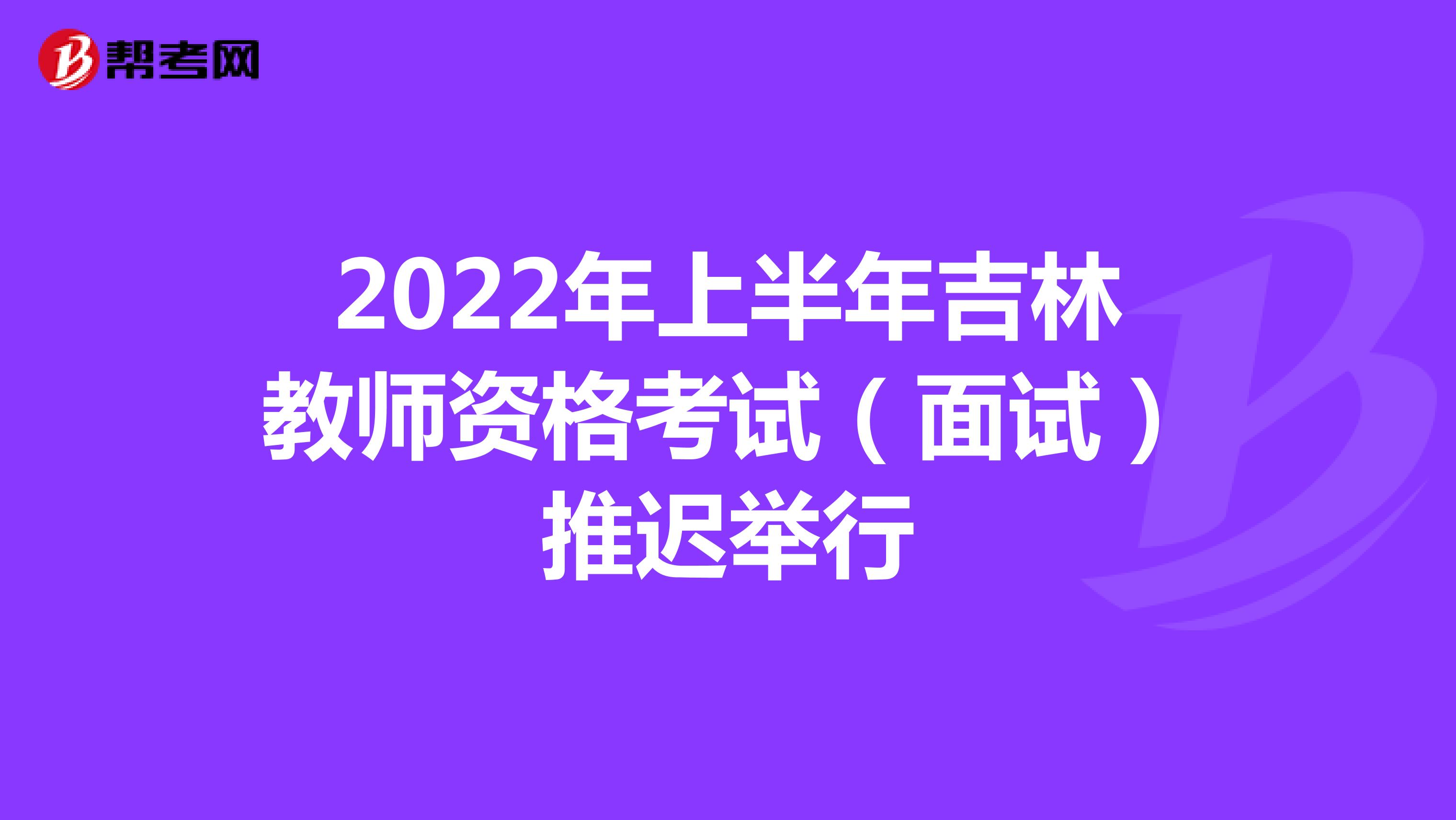 2022年上半年吉林教师资格考试（面试）推迟举行