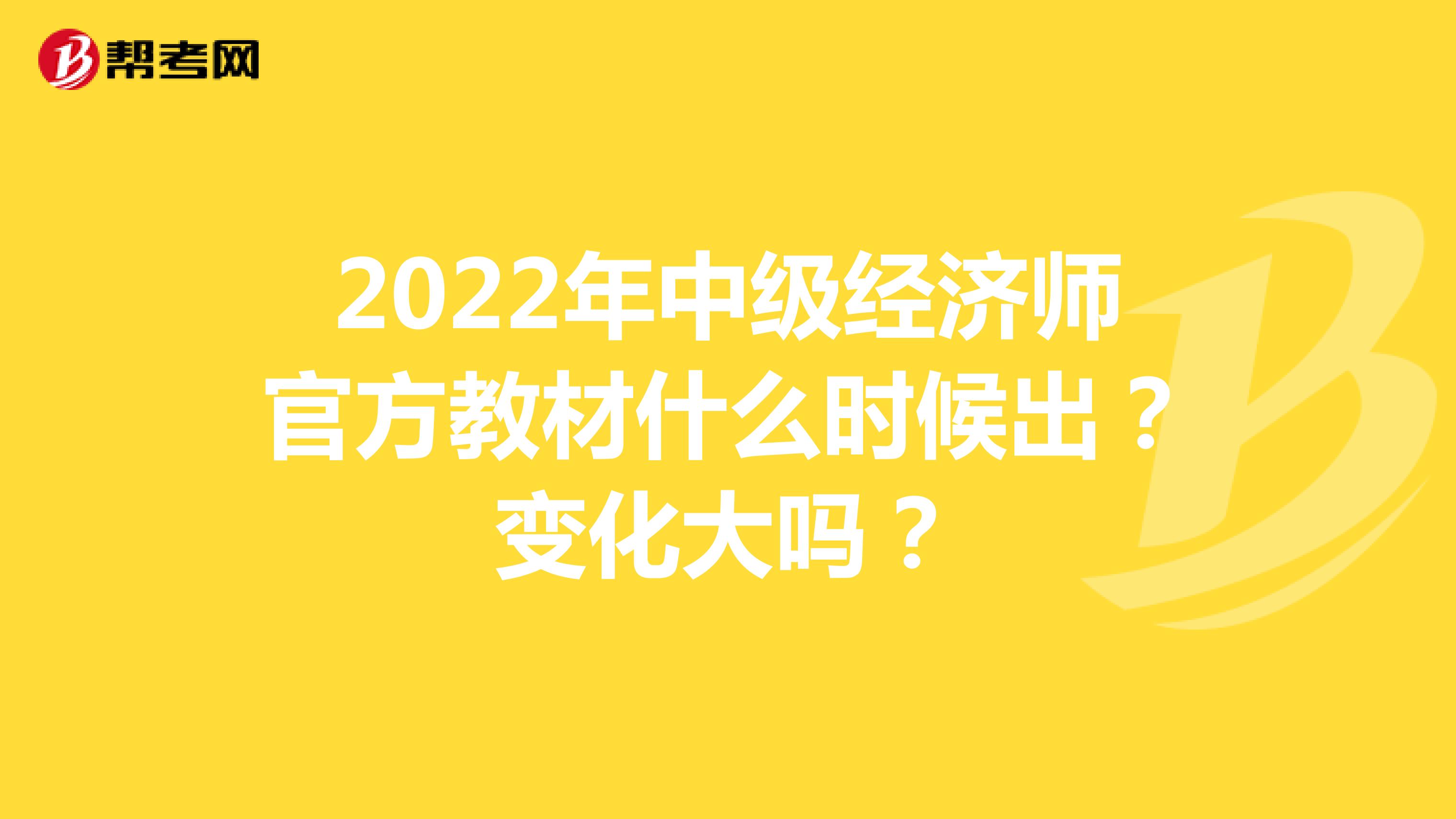 2022年中级经济师官方教材什么时候出？变化大吗？ 